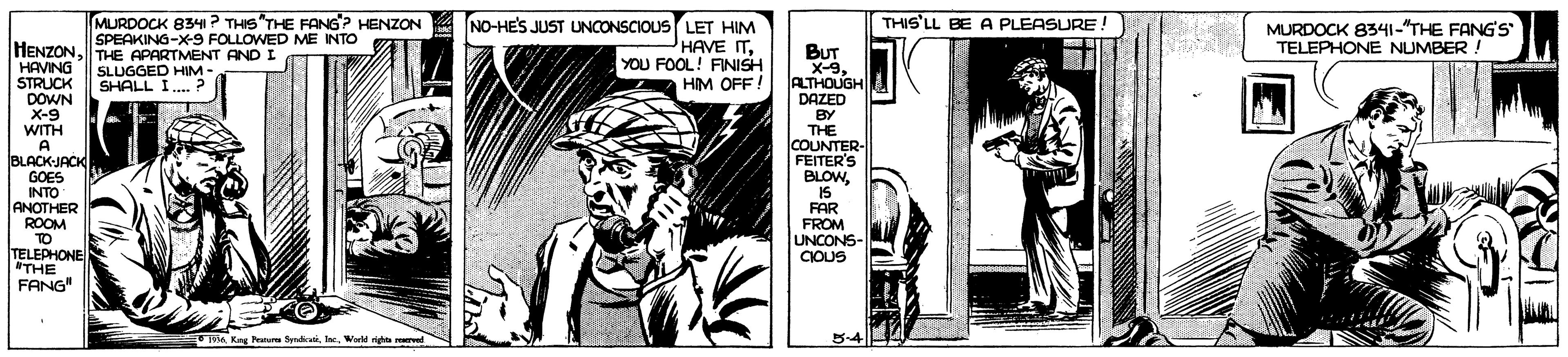 Line OCR: MURDOCK 834I? THIS"THE FANG? HENZON SPEAKING-X-9 FOLLOWED ME INTO NO-HE'S JUST UNCONSCIOUS LET HIM HAVE ?YOU FOOL! FINISH HIM OFF ! THIS'LL BE A PLEASURE ! MURDOCK 834I-"THE FANG'S TELEPHONE NUMBER ! HENZONTHE APARTMENT AND I HAVING STRUCK DOWN X-9 WITH A BUT X-9ALTHOUGH DAZED BY THE COUNTER- FEITER'S BLOW15 FAR FROM UNCONS- CIOUS SLUGGED HIM- SHALL I.. BLACK-JACK GOES INTO ANOTHER ROOM TO TELEPHONE "THE FANG" 13a Kng Frm Syr. Werld righte rrve S-4 MURDOCK 834I? THIS"THE FANG? HENZON SPEAKING-X-9 FOLLOWED ME INTO NO-HE'S JUST UNCONSCIOUS LET HIM HAVE ?YOU FOOL! FINISH HIM OFF ! THIS'LL BE A PLEASURE ! MURDOCK 834I-"THE FANG'S TELEPHONE NUMBER ! HENZONTHE APARTMENT AND I HAVING STRUCK DOWN X-9 WITH A BUT X-9ALTHOUGH DAZED BY THE COUNTER- FEITER'S BLOW15 FAR FROM UNCONS- CIOUS SLUGGED HIM- SHALL I.. BLACK-JACK GOES INTO ANOTHER ROOM TO TELEPHONE "THE FANG" 13a Kng Frm Syr. Werld righte rrve S-4