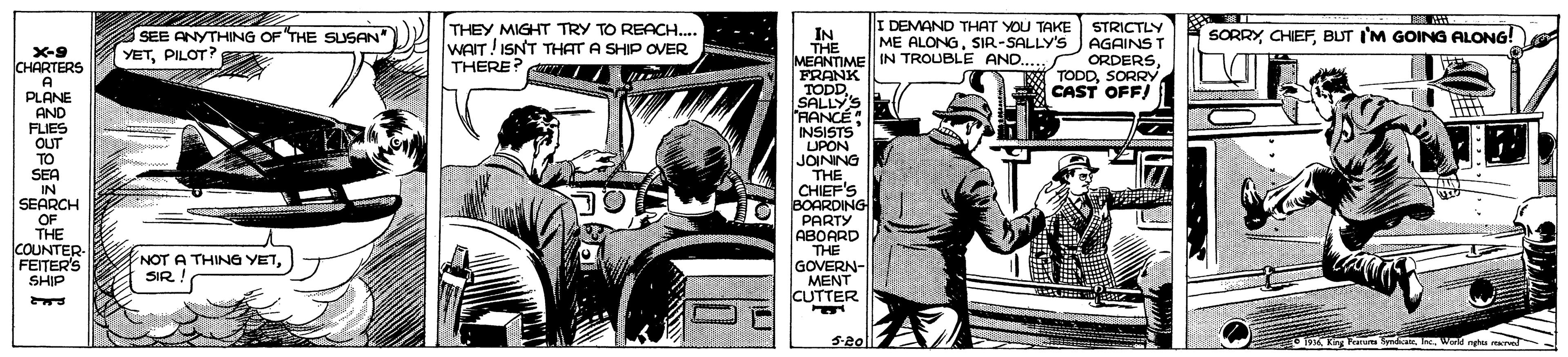 Art OCR: THEY MIGHT TRY TO REACH.. WAIT!ISNT THAT A SHIP OVER THERE? I DEMAND THAT YOU TAKE ME ALONGSIR-SALLY'S STRICTLY AGAINS T ORDERSSORRY SORRY CHIEFBUT I'M GOING ALONG! IN THE MEANTIME IN TROUBLE AND... FRANK TODDSALLY'S 'RANCE INSISTS UPON JOINNG THE CHIEF'S BOARDING PARTY ABOARD THE GOVERN- MENT CUTTER SEE ANYTHING OF THE SUSAN" X-9 CHARTERS YETCAST OFF/ A PLANE AND FLIES OUT TO SEA IN SEARCH OF THE COUNTER FEITER'S NOT A THING YETSIR ! SHIP 5-20l Kng Paruu yndicae. neWai ngh recred THEY MIGHT TRY TO REACH.. WAIT!ISNT THAT A SHIP OVER THERE? I DEMAND THAT YOU TAKE ME ALONGSIR-SALLY'S STRICTLY AGAINS T ORDERSSORRY SORRY CHIEFBUT I'M GOING ALONG! IN THE MEANTIME IN TROUBLE AND... FRANK TODDSALLY'S 'RANCE INSISTS UPON JOINNG THE CHIEF'S BOARDING PARTY ABOARD THE GOVERN- MENT CUTTER SEE ANYTHING OF THE SUSAN" X-9 CHARTERS YETCAST OFF/ A PLANE AND FLIES OUT TO SEA IN SEARCH OF THE COUNTER FEITER'S NOT A THING YETSIR ! SHIP 5-20l Kng Paruu yndicae. neWai ngh recred