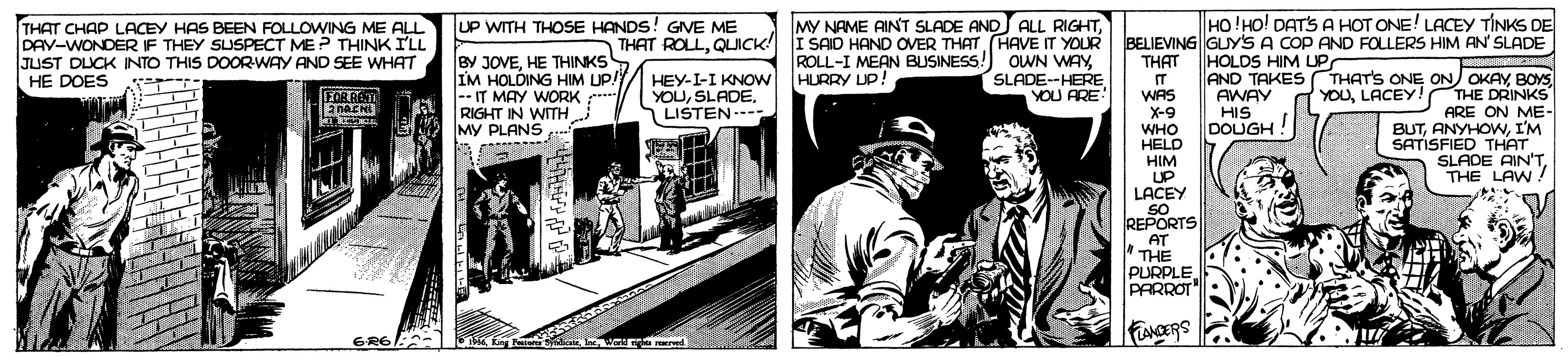Comic book OCR: HO!HO! DATS A HOT ONE! LACEY TÍNKS DE THAT CHAP LACEY HAS BEEN FOLLOWING ME ALL DAV-WONDERF THEY SUSPECT ME? THINK I'LL JUST DUCK INTO THIS DOOR-WAY AND SEE WHAT HE DOES MY NAME AINT SLADE AND ALL RIGHTHAVE IT YOUR ROLL-I MEAN BUSINESS!) OwN WAYSLADE--HERE YOU ARE UP WITH THOSE HANDS! GIVE ME BELIEVING GUYS A COP AND FOLLERS HIM AN SLADE THAT IT WAS X-9 WHO HELD HIM UP LACEY SO REPORTS AT " THE PURPLE PARROT BY JOVEHE THINKS IM HOLDING HIM UP/) -- IT MAY WORK RIGHT IN WTH MY PLANSHOLDS HIM UP HURRY UP! AND TAKES THATS ONE ON OKAYBOYS YOULACEY!THE DRINKS ARE ON ME- BUTI'M SATISFIED THAT SLADE AIN'TTHE LAW ! HEY-I-I KNOW YOUSLADE. LISTEN.--- AWAY HIS DOUGH! KANCERS GR6 Rang ra reared HO!HO! DATS A HOT ONE! LACEY TÍNKS DE THAT CHAP LACEY HAS BEEN FOLLOWING ME ALL DAV-WONDERF THEY SUSPECT ME? THINK I'LL JUST DUCK INTO THIS DOOR-WAY AND SEE WHAT HE DOES MY NAME AINT SLADE AND ALL RIGHTTHAT ROLLQLJICK I SAID HAND OVER THATHAVE IT YOUR ROLL-I MEAN BUSINESS!) OwN WAYSLADE--HERE YOU ARE UP WITH THOSE HANDS! GIVE ME BELIEVING GUYS A COP AND FOLLERS HIM AN SLADE THAT IT WAS X-9 WHO HELD HIM UP LACEY SO REPORTS AT " THE PURPLE PARROT BY JOVEHE THINKS IM HOLDING HIM UP/) -- IT MAY WORK RIGHT IN WTH MY PLANSHOLDS HIM UP HURRY UP! AND TAKES THATS ONE ON OKAYBOYS YOULACEY!THE DRINKS ARE ON ME- BUTI'M SATISFIED THAT SLADE AIN'TTHE LAW ! HEY-I-I KNOW YOUSLADE. LISTEN.--- AWAY HIS DOUGH! KANCERS GR6 Rang ra reared