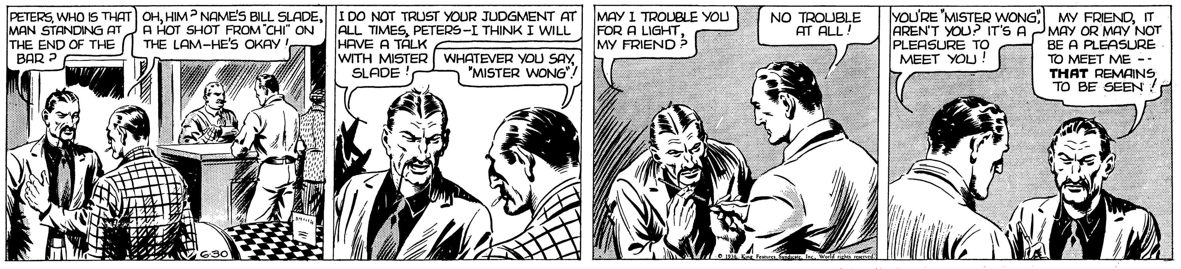 Art OCR: PETERSI DO NOT TRUST YOUR JUDGMENT AT MAN STANDING AT A HOT SHOT FROM CHI" ON THE END OF THE THE LAM-HE'S OKAY! BAR ? MAY I TROUBLE YOU FOR A LIGHTMY FRIEND YOU'RE 'MISTER WONG MY FRIENDIT AREN'T YOU? IT'S AMAY OR MAY NOT BE A PLEASURE TO MEET ME -- THAT REMAINSTO BE SEEN NO TROUBLE AT ALL! ALL TIMESPETERS-I THINK I WILL HAVE A TÁLK WITH MISTER WHATEVER YOU SAY SLADE PLEASURE TO MEET YOU "MISTER WONG". PETERSWHO IS THAT OHHIM? NAME'S BILL SLADEI DO NOT TRUST YOUR JUDGMENT AT MAN STANDING AT A HOT SHOT FROM CHI" ON THE END OF THE THE LAM-HE'S OKAY! BAR ? MAY I TROUBLE YOU FOR A LIGHTMY FRIEND YOU'RE 'MISTER WONG MY FRIENDIT AREN'T YOU? IT'S AMAY OR MAY NOT BE A PLEASURE TO MEET ME -- THAT REMAINSTO BE SEEN NO TROUBLE AT ALL! ALL TIMESPETERS-I THINK I WILL HAVE A TÁLK WITH MISTER WHATEVER YOU SAY SLADE PLEASURE TO MEET YOU "MISTER WONG".
