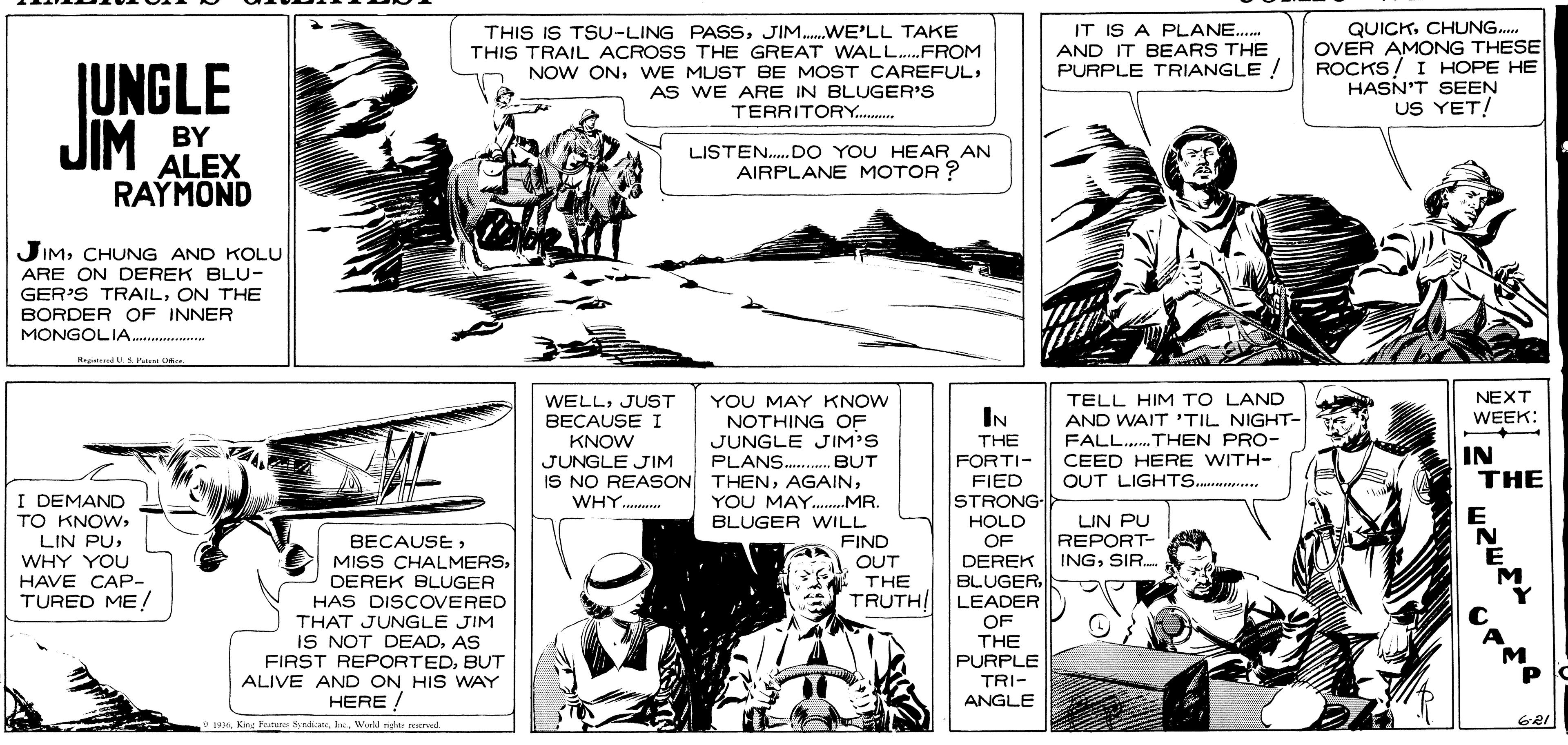 Gesture OCR: THIS IS TSU-LING PASSJIM.WE'LL TAKE THIS TRAIL ACROSS THE GREAT WALL.FROM NOW ONWE MUST BE MOST CAREFUL AS WE ARE IN BLUGER'S QUICKCHUNG. OVER AMONG THESE ROCKS! I HOPE HE IT IS A PLANE.. AND IT BEARS THE JUNGLE JIM PURPLE TRIANGLE ! HASN'T SEEN TERRITORY.. US YET! BY ALEX RAYMOND LISTEN. DO YOU HEAR AN AIRPLANE MOTOR ? JIMCHUNG AND KOLU ARE ON DEREK BLU- GER'S TRAILON THE BORDER OF INNER MONGOLIA.a Heid U.S. Pa Ci YOU MAY KNOW NOTHING OF JUNGLE JIM'S PLANS .BUT NEXT WEEK: WELLJUST BECAUSE I KNOW JUNGLE JIM IS NO REASON THENWHY. TELL HIM TO LAND AND WAIT 'TIL NIGHT- FALL.THEN PRO- CEED HERE WITH- OUT LIGHTS.. IN THE IN THE FORTI- FIED YOU MAY.MR. I DEMAND TO KNOWWHY YOU HAVE CAP- TURED ME! STRONG- HOLD OF LIN PU REPORT- INGSIR. BLUGER WILL FIND BECAUSEDEREK BLUGER HAS DISCOVERED THAT JUNGLE JIM IS NOT DEADAS FIRST REPORTEDBUT ALIVE AND ON HIS WAY HERE ! OUT THE TRUTH/ DEREK BLUGER. LEADER OF THE PURPLE TRI- ANGLE v 193Kng Fotus Syndic. Inc. World nge recrved THIS IS TSU-LING PASSJIM.WE'LL TAKE THIS TRAIL ACROSS THE GREAT WALL.FROM NOW ONWE MUST BE MOST CAREFUL AS WE ARE IN BLUGER'S QUICKCHUNG. OVER AMONG THESE ROCKS! I HOPE HE IT IS A PLANE.. AND IT BEARS THE JUNGLE JIM PURPLE TRIANGLE ! HASN'T SEEN TERRITORY.. US YET! BY ALEX RAYMOND LISTEN. DO YOU HEAR AN AIRPLANE MOTOR ? JIMCHUNG AND KOLU ARE ON DEREK BLU- GER'S TRAILON THE BORDER OF INNER MONGOLIA.a Heid U.S. Pa Ci YOU MAY KNOW NOTHING OF JUNGLE JIM'S PLANS .BUT NEXT WEEK: WELLJUST BECAUSE I KNOW JUNGLE JIM IS NO REASON THENWHY. TELL HIM TO LAND AND WAIT 'TIL NIGHT- FALL.THEN PRO- CEED HERE WITH- OUT LIGHTS.. IN THE IN THE FORTI- FIED YOU MAY.MR. I DEMAND TO KNOWLIN PUWHY YOU HAVE CAP- TURED ME! STRONG- HOLD OF LIN PU REPORT- INGSIR. BLUGER WILL FIND BECAUSEMISS CHALMERSDEREK BLUGER HAS DISCOVERED THAT JUNGLE JIM IS NOT DEADAS FIRST REPORTEDBUT ALIVE AND ON HIS WAY HERE ! OUT THE TRUTH/ DEREK BLUGER. LEADER OF THE PURPLE TRI- ANGLE v 193Kng Fotus Syndic. Inc. World nge recrved