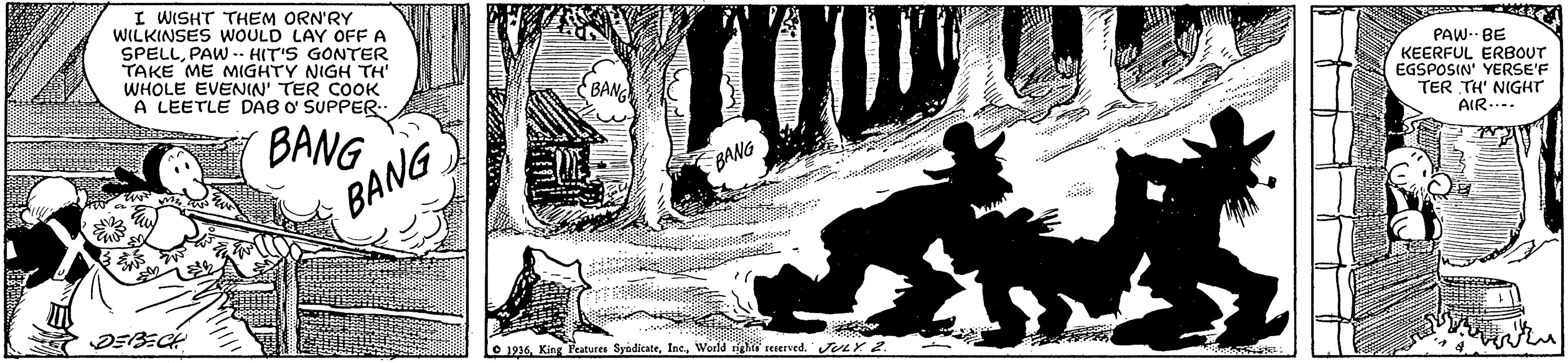 Adaptation OCR: I WISHT THEM ORN'RY WILKINSES WOULD LAY OFF A SPELLPAW -. HIT'S GONTER TAKE ME MIGHTY NIGH TH WHOLE EVENIN' TER COOK A LEETLE DAB O SUPPER.- PAW- BE KEERFUL ERBOUT EGSPOSIN' YERSE'F TER TH' NIGHT AIR.... BANG BANG BANG BANG O 1916World right rererved. Jr Y2 I WISHT THEM ORN'RY WILKINSES WOULD LAY OFF A SPELLPAW -. HIT'S GONTER TAKE ME MIGHTY NIGH TH WHOLE EVENIN' TER COOK A LEETLE DAB O SUPPER.- PAW- BE KEERFUL ERBOUT EGSPOSIN' YERSE'F TER TH' NIGHT AIR.... BANG BANG BANG BANG O 1916King Peatures SyndicateWorld right rererved. Jr Y2