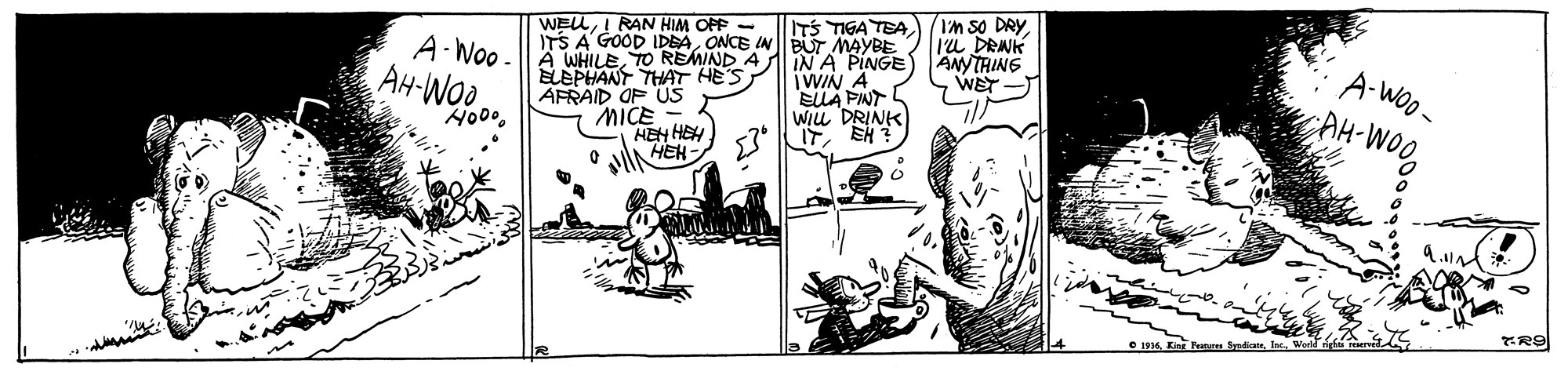 Parallel OCR: WELLI RAN HIM OPF - TS A GOOD IDEAONCE INBUT MAYBE A WHILETO REMIND A A?A?ES AFRAID OF US MICE HEH HEH O IHEH ITS TIGA TEA I'm so DRY A-Woo- AH-WOO IN A PINGE IWIN A ElLA PINTL WILL DRINK Iu DRNK ANYTHING WET A-WOo- cAH-WOO Ho00. i Ha WELLI RAN HIM OPF - TS A GOOD IDEAONCE INBUT MAYBE A WHILETO REMIND A A ? A ? ES AFRAID OF US MICE HEH HEH O IHEH ITS TIGA TEA I'm so DRY A-Woo- AH-WOO IN A PINGE IWIN A ElLA PINTL WILL DRINK Iu DRNK ANYTHING WET A-WOo- cAH-WOO Ho00. i Ha
