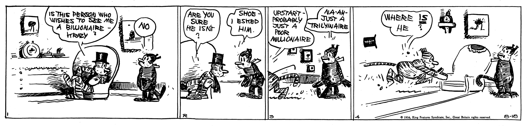 Drawing OCR: IS THIE PERSON WHO WISHES TO SEE ME A BIWONAIRE RAZY ARE YOU SURE HE ISNT SHOS ESHED HIM. UPSTART PROBABLY SUST A POOR MLIONAIRE NA-AH- JUST A TRILYINAIRE WHERE HE NO e 1916Geat Brin ngbu rurved. 8-18 IS THIE PERSON WHO WISHES TO SEE ME A BIWONAIRE RAZY ARE YOU SURE HE ISNT SHOS ESHED HIM. UPSTART PROBABLY SUST A POOR MLIONAIRE NA-AH- JUST A TRILYINAIRE WHERE HE NO e 1916King Fraten SpedicateGeat Brin ngbu rurved. 8-18