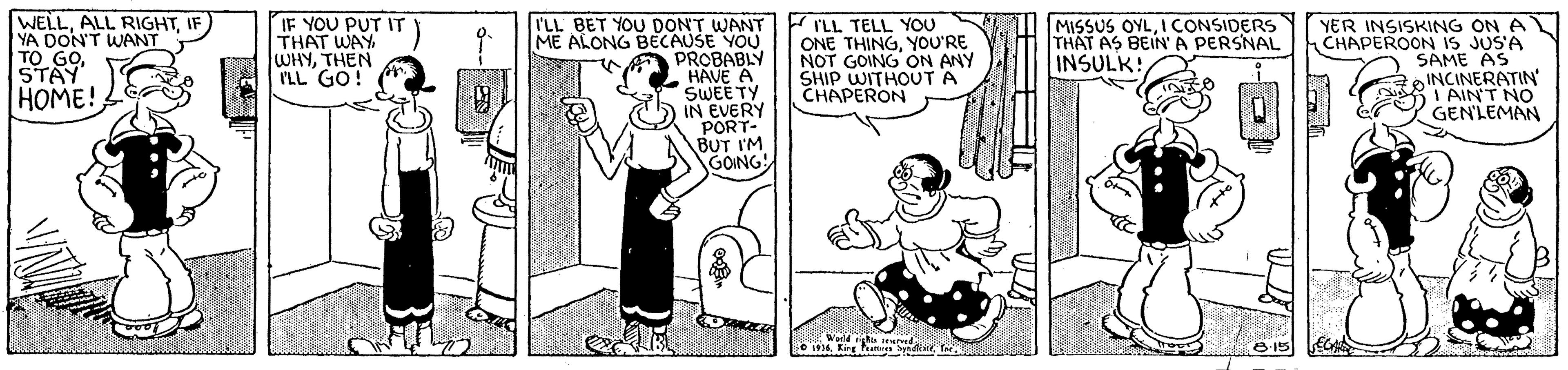 Mammal OCR: WELLYA DON'T WANT TO GO STAY HOME! IF YOU PUT IT THAT WAY WHYTHEN I'LL GO! I'LL BET YOU DONT WANT ME ALONG BECAUSE YOU PROBABLY 2 HAVE A SWEETY IN EVERY PORT- BUT I'M GOING! I'LL TELL YOU ONE THINGYOU'RE NOT GOING ON ANY SHIP WITHOUT A CHAPERON MISSUS OYLI CONSIDERS THAT AS BEIN'A PERSNAL INSULK! YER INSISKING ON A CHAPEROON IS JUS'A SAME AS INCINERATIN' T AINT NO GENLEMAN WELLALL RIGHTYA DON'T WANT TO GO STAY HOME! IF YOU PUT IT THAT WAY WHYTHEN I'LL GO! I'LL BET YOU DONT WANT ME ALONG BECAUSE YOU PROBABLY 2 HAVE A SWEETY IN EVERY PORT- BUT I'M GOING! I'LL TELL YOU ONE THINGYOU'RE NOT GOING ON ANY SHIP WITHOUT A CHAPERON MISSUS OYLI CONSIDERS THAT AS BEIN'A PERSNAL INSULK! YER INSISKING ON A CHAPEROON IS JUS'A SAME AS INCINERATIN' T AINT NO GENLEMAN