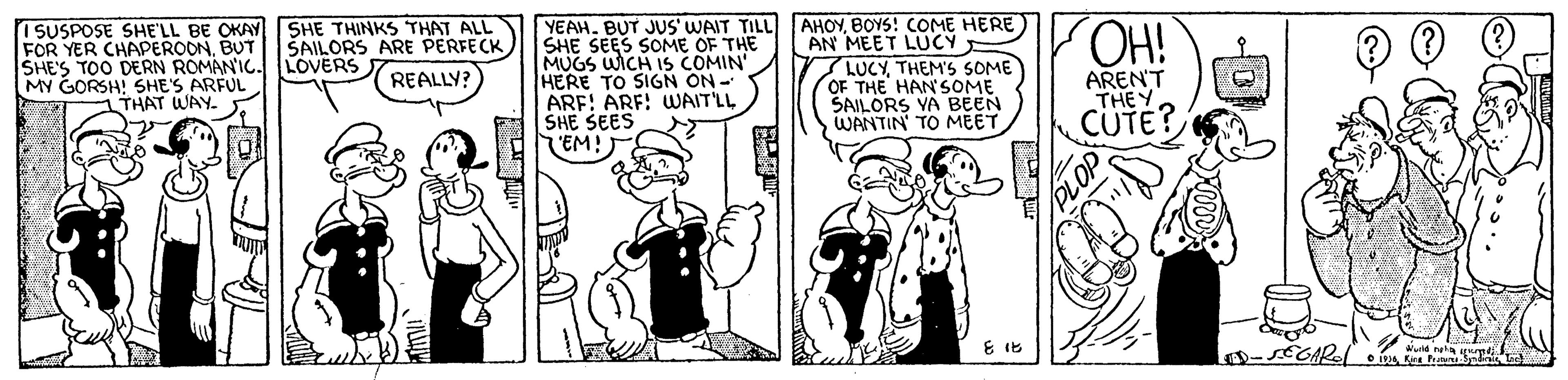 Font OCR: I SUSPOSE SHE'LL BE OKAY SHE THINKS THAT ALL FOR YER CHAPEROONBUT SHE'S TOO DERN ROMAN'IC. LOVERS MY GORSH! SHE'S ARFUL YEAHBOYS! COME HERE SHE SEES SOME OF THE MUGS WICH Is COMIN' HERE TO SIGN ON- ARE! ARF! WWAIT'LL SHE SEES EM! AN MEET LUCY LUCYTHEM'S SOME OF THE HAN'SOME SAILORS YA BEEN WANTIN' TO MEET ŠAILORS ARE PERFECK AREN'T THEY CUTE? REALLY? THAT WAY. I SUSPOSE SHE'LL BE OKAY SHE THINKS THAT ALL FOR YER CHAPEROONBUT SHE'S TOO DERN ROMAN'IC. LOVERS MY GORSH! SHE'S ARFUL YEAHBUT JUS' WAIT TILL AHOYBOYS! COME HERE SHE SEES SOME OF THE MUGS WICH Is COMIN' HERE TO SIGN ON- ARE! ARF! WWAIT'LL SHE SEES EM! AN MEET LUCY LUCYTHEM'S SOME OF THE HAN'SOME SAILORS YA BEEN WANTIN' TO MEET ŠAILORS ARE PERFECK AREN'T THEY CUTE? REALLY? THAT WAY.
