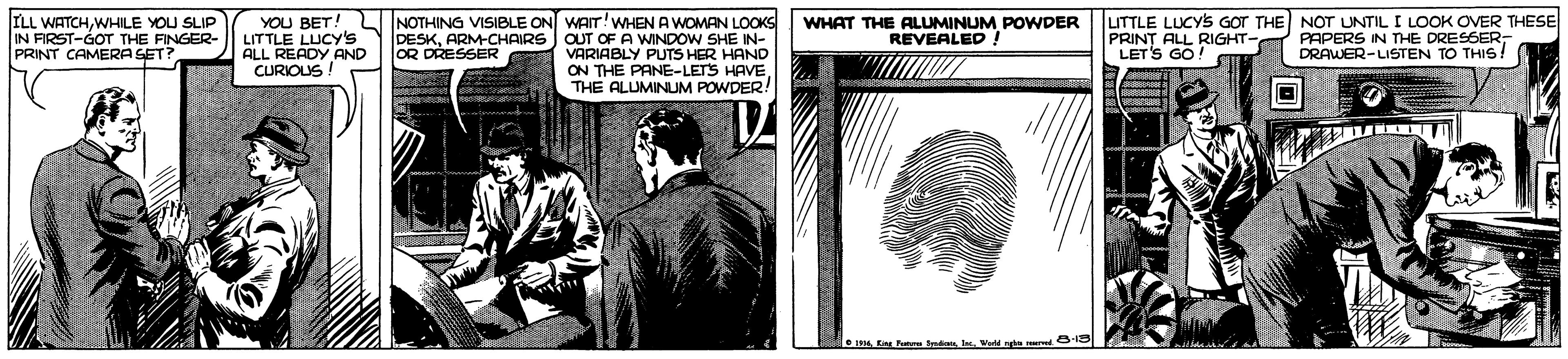 Art OCR: ILL WATCHWHILE YOU SLIP IN FIRST-GOT THE FINGER- PRINT CAMERA SET? YOU BET! LITTLE LUCY's ALL READY AND CURIOUS NOTHING VISIBLE ON WAIT!WHEN A WOMAN LOOKS OUT OF A WINDOW SHE IN- VARIABLY PUTS HER HAND ON THE PANE-LETS HAVETHE ALUMINUM POWDER UTTLE LUCYS GOT THE NOT UNTIL I LOOK OVER THESE PRINT ALL RIGHT- LET'S GO! DESKARM-CHAIRS OR DRESSER WHAT THE ALUMINUM POWDER REVEALED! PAPERS IN THE DRESSER; DRAWER-LISTEN TO THIS! ILL WATCHWHILE YOU SLIP IN FIRST-GOT THE FINGER- PRINT CAMERA SET? YOU BET! LITTLE LUCY's ALL READY AND CURIOUS NOTHING VISIBLE ON WAIT!WHEN A WOMAN LOOKS OUT OF A WINDOW SHE IN- VARIABLY PUTS HER HAND ON THE PANE-LETS HAVETHE ALUMINUM POWDER UTTLE LUCYS GOT THE NOT UNTIL I LOOK OVER THESE PRINT ALL RIGHT- LET'S GO! DESKARM-CHAIRS OR DRESSER WHAT THE ALUMINUM POWDER REVEALED! PAPERS IN THE DRESSER; DRAWER-LISTEN TO THIS!