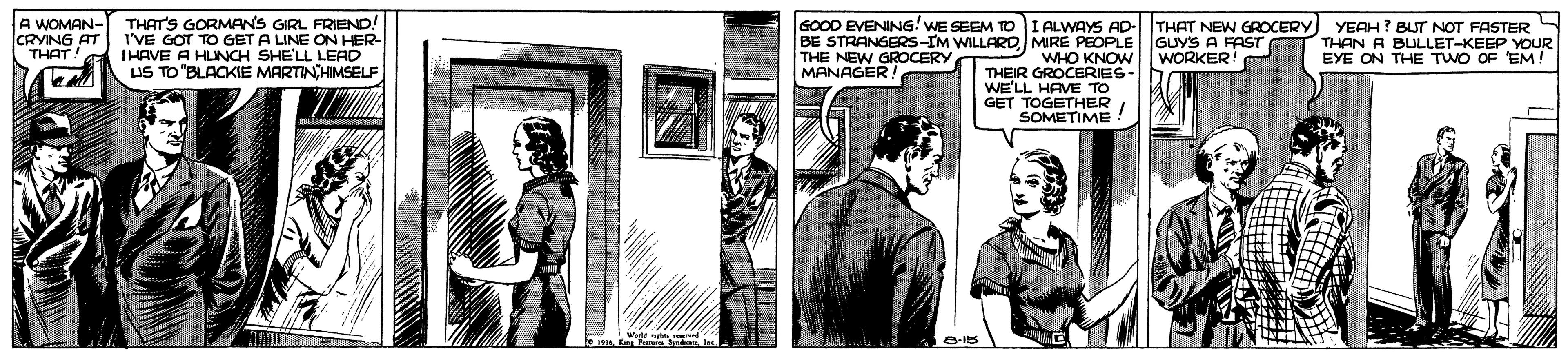 Drawing OCR: A WOMAN- THAT NEW GROCERY GOOD EVENING! WE SEEM TO I ALWAYS AD- BE STRANGERS-IM WILLARD MIRE PEOPLE GUYS A FAST THE NEW GROCERY MANAGER! YEAH? BUT NOT FASTER CRVING AT TVE GORMANS GIRL FRIEND! GOT TO GET A LINE ON HER- IHAVE A HUNCH SHE'LL LEAD LIS TO "BLACKIE MARTINHIMSELF THAN A BULLET-KEEP YOUR EYE ON THE TWO OF EM! THAT! WHO KNOW|WORKER THEIR GROCERIES- WE'LL HAVE TO GET TOGETHERI SOMETIME A WOMAN- THAT NEW GROCERY GOOD EVENING! WE SEEM TO I ALWAYS AD- BE STRANGERS-IM WILLARD MIRE PEOPLE GUYS A FAST THE NEW GROCERY MANAGER! YEAH? BUT NOT FASTER CRVING AT TVE GORMANS GIRL FRIEND! GOT TO GET A LINE ON HER- IHAVE A HUNCH SHE'LL LEAD LIS TO "BLACKIE MARTINHIMSELF THAN A BULLET-KEEP YOUR EYE ON THE TWO OF EM! THAT! WHO KNOW|WORKER THEIR GROCERIES- WE'LL HAVE TO GET TOGETHERI SOMETIME
