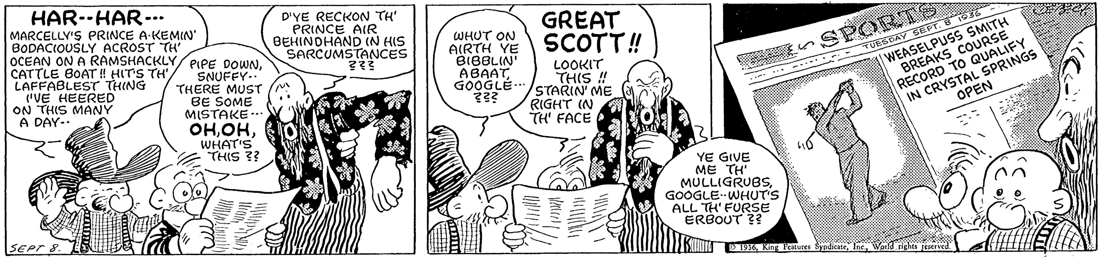 Art OCR: HAR--HAR--.. MARCELLY'S PRINCE A-KEMIN' BODACIOUSLY ACROST TH OCEAN ON A RAMSHACKLY/PIPE DOWN. CATTLE BOAT ! HIT'S TH' LAFFABLEST THING ("VE HEERED ON THIS MANY A DAY-- D'YE RECKON TH' PRINCE AIR BEHINDHAND (N HIS SARCUMSTANCES WHUT ON AIRTH YE BIBBLIN ABAATGOOGLÉ.. GREAT SCOTT! n SPORTS TUESBAY SEPTe SNUFFY.. THERE MUST BE SOME MISTAKE. LOOKIT THIS !! BREAKS CO FY WEASELPUSS STARIN' ME RIGHT IN TH FACE RECORD TO IN CRYSTAL SPRINGS ????WHAT'S THIS ?? OPEN YE GIVE ME TH' MULLIGRUBS GOOGLE WHUT'S ALL TH' FURSE ERBOUT ?? D1916World rights Facrved HAR--HAR--.. MARCELLY'S PRINCE A-KEMIN' BODACIOUSLY ACROST TH OCEAN ON A RAMSHACKLY/PIPE DOWN. CATTLE BOAT ! HIT'S TH' LAFFABLEST THING ("VE HEERED ON THIS MANY A DAY-- D'YE RECKON TH' PRINCE AIR BEHINDHAND (N HIS SARCUMSTANCES WHUT ON AIRTH YE BIBBLIN ABAATGOOGLÉ.. GREAT SCOTT! n SPORTS TUESBAY SEPTe SNUFFY.. THERE MUST BE SOME MISTAKE. LOOKIT THIS !! BREAKS CO FY WEASELPUSS STARIN' ME RIGHT IN TH FACE RECORD TO IN CRYSTAL SPRINGS ????WHAT'S THIS ?? OPEN YE GIVE ME TH' MULLIGRUBS GOOGLE WHUT'S ALL TH' FURSE ERBOUT ?? D1916Ki eatuces SyndicateWorld rights Facrved