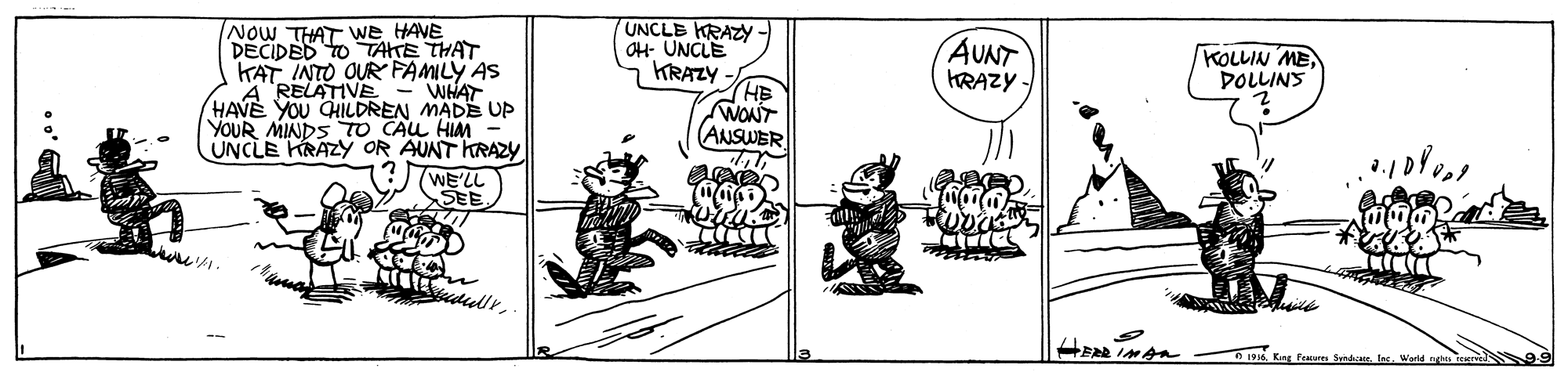 Parallel OCR: NoW THAT we HAVE DECIDED TO TAHTE THAT KAT INTO OUR FAMILY AS WHAT HAVE YOU CHILDREN MADE UP YOUR MINDS TO CAU HIM UNCLE KRAZY OR AUNT KRAZY UNCLE KRAZY OH- UNCLE KRAZY (HB WONT ANSWER AUNT KRAZY KOLLIN MEDOLLINS WE'LL SEE 1915Inc. Worid NoW THAT we HAVE DECIDED TO TAHTE THAT KAT INTO OUR FAMILY AS WHAT HAVE YOU CHILDREN MADE UP YOUR MINDS TO CAU HIM UNCLE KRAZY OR AUNT KRAZY UNCLE KRAZY OH- UNCLE KRAZY (HB WONT ANSWER AUNT KRAZY KOLLIN MEDOLLINS WE'LL SEE 1915Kng Peaure SenInc. Worid