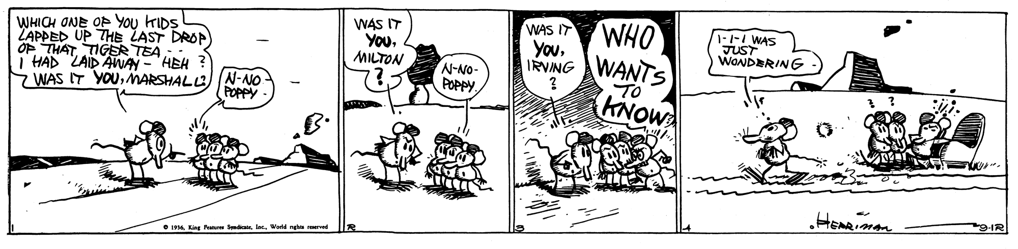 Mammal OCR: WHICH ONE OF YOu rIDS LAPPED UP THE LAST DROP) OF THAT TIGER TEA i HAD LAID AWAY - "HEH ? 7 WAS IT YOUMARSHALL) |N-NO WAS IT YouMILTON WAS IT WHO YouIRVING 1-1- WAS JUST WONDERING WANTS KNOWA ?-NO- POPPYTO POPPY • 196lec. Wodd nghts reerved WHICH ONE OF YOu rIDS LAPPED UP THE LAST DROP) OF THAT TIGER TEA i HAD LAID AWAY - "HEH ? 7 WAS IT YOUMARSHALL) |N-NO WAS IT YouMILTON WAS IT WHO YouIRVING 1-1- WAS JUST WONDERING WANTS KNOWA ? -NO- POPPYTO POPPY • 196King Panur Symdicatelec. Wodd nghts reerved