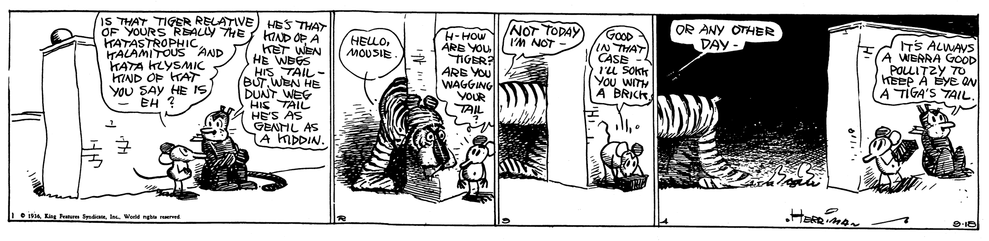 Rectangle OCR: IS THAY TIGER RELATIVE) HES THAY KAND OP A KET WEN HE WEES HIS TAIL- BUTWEN HE DUNT WEG HIS TAIL HE'S AS GENNL AS A MDDIN. /NOT TODAY I'M NOT OR ANY OTHER DAY - OF YOURS REALLY THE KATASTROPHICTALAMITOUS AND KATA HLYSMIC KIND OF HAT YOU SAY HE IS EH ? H-HOW ÁRE YOU TIGER? ARE YOU WAGGING YOUR TAIL GOOD IN THAT CASE l'L SOKK You WITH A BRICK HELLOMOUSIE ITS ALWAVS A WERRA GOOD POLLITZY TO KEEP A EYE ON A TIGA'S TAIL. • 194In Werld ngh rred IS THAY TIGER RELATIVE) HES THAY KAND OP A KET WEN HE WEES HIS TAIL- BUTWEN HE DUNT WEG HIS TAIL HE'S AS GENNL AS A MDDIN. /NOT TODAY I'M NOT OR ANY OTHER DAY - OF YOURS REALLY THE KATASTROPHICTALAMITOUS AND KATA HLYSMIC KIND OF HAT YOU SAY HE IS EH ? H-HOW ÁRE YOU TIGER? ARE YOU WAGGING YOUR TAIL GOOD IN THAT CASE l'L SOKK You WITH A BRICK HELLOMOUSIE ITS ALWAVS A WERRA GOOD POLLITZY TO KEEP A EYE ON A TIGA'S TAIL. • 194King Petu fyndiateIn Werld ngh rred