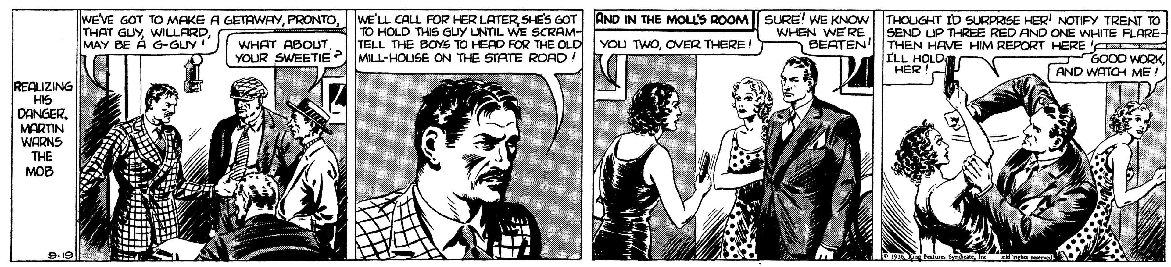Illustration OCR: WEVE GOT TO MAKE A GETAWAYSHE'S GOT THAT GUYWILLARD MAY BE À G-GUY! AND IN THE MOLL'S ROOM SURE! WE KNOWTHOUGHT ID SURPRISE HER' NOTIFY TRENT TO WHAT ABOUT YOUR SWEETIE TO HOLD THIS GUY UNTIL WE SCRAM- TELL THE BOYS TO HERD FOR THE OLD YOU TWOOVER THERE! MILL-HOUSE ON THE STATE ROAD! WHEN WE'RE BEATEN! SEND UP THREE RED AND ONE WHITE FLARE- THEN HAVE HIM REPORT HERE ' ILL HOLD HER GOOD WORK AND WATOH ME! REALIZING HIS DANGERMARTIN WARNS THE MOB 9-19| WEVE GOT TO MAKE A GETAWAYWE'LL CALL FOR HER LATERSHE'S GOT THAT GUYWILLARD MAY BE À G-GUY! AND IN THE MOLL'S ROOM SURE! WE KNOWTHOUGHT ID SURPRISE HER' NOTIFY TRENT TO WHAT ABOUT YOUR SWEETIE TO HOLD THIS GUY UNTIL WE SCRAM- TELL THE BOYS TO HERD FOR THE OLD YOU TWOOVER THERE! MILL-HOUSE ON THE STATE ROAD! WHEN WE'RE BEATEN! SEND UP THREE RED AND ONE WHITE FLARE- THEN HAVE HIM REPORT HERE ' ILL HOLD HER GOOD WORK AND WATOH ME! REALIZING HIS DANGERMARTIN WARNS THE MOB 9-19|