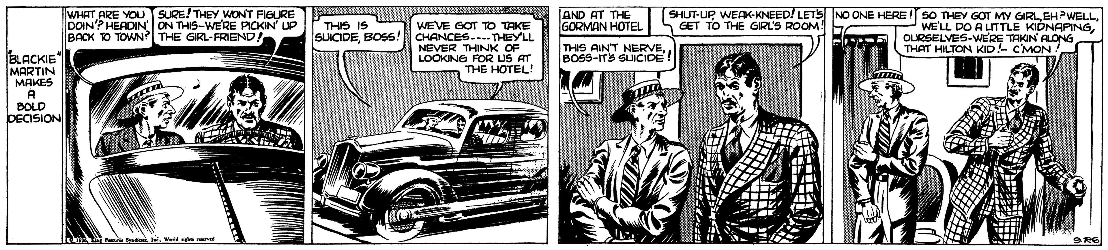 Art OCR: WHAT ARE YOU SURE! THEY WONT FIGURE DOIN'? HEADIN ON THIS-WE'RE PICKIN UP BACK TO TOWN? THE GIRL-FRIEND THIS IS SUICIDEBOSS! AND AT THE GORMAN HOTEL SHUT-UP WEAK-KNEED! LETS NO ONE HERE! SO THEY GOT MY GIRLOURSELVES-WERE TAKIN ALONG THAT HILTON KID!- C'MON ! GET TO THE GIRL'S ROOM! WEVE GOT TOo TAKE CHANCES...-THEYLL NEVER THINK OF LOOKING FOR US AT THE HOTEL! THIS AINT NERVEBOSS-ITS SUICIDE BLACKIE MARTIN MAKES A BOLD DECISIONVa e WHAT ARE YOU SURE! THEY WONT FIGURE DOIN'? HEADIN ON THIS-WE'RE PICKIN UP BACK TO TOWN? THE GIRL-FRIEND THIS IS SUICIDEBOSS! AND AT THE GORMAN HOTEL SHUT-UP WEAK-KNEED! LETS NO ONE HERE! SO THEY GOT MY GIRLWE'LL DO A LITTLE KIDNAPINGOURSELVES-WERE TAKIN ALONG THAT HILTON KID!- C'MON ! GET TO THE GIRL'S ROOM! WEVE GOT TOo TAKE CHANCES...-THEYLL NEVER THINK OF LOOKING FOR US AT THE HOTEL! THIS AINT NERVEBOSS-ITS SUICIDE BLACKIE MARTIN MAKES A BOLD DECISIONVa e
