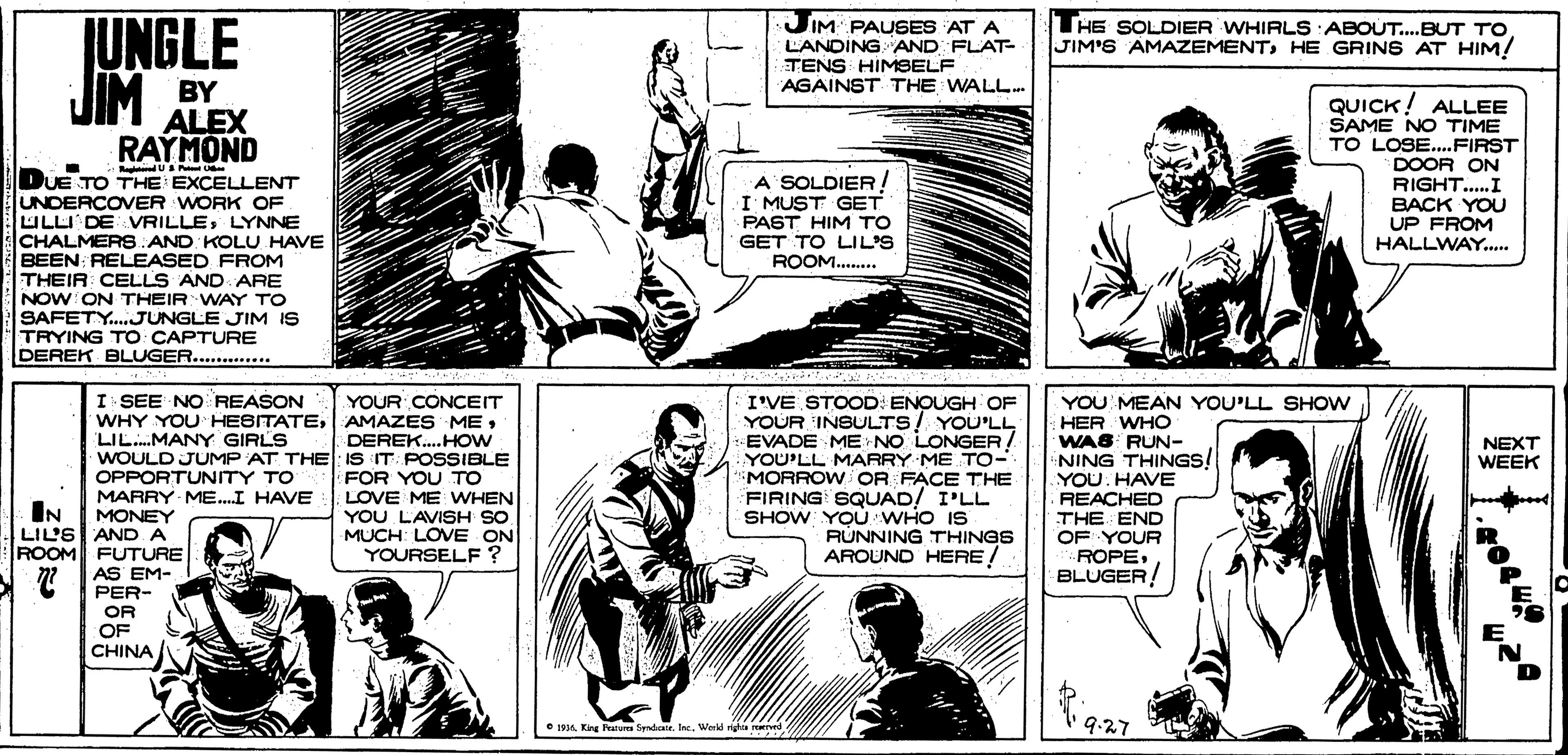Font OCR: JUNGLE JIM JIM PAUSES AT A L'ANDING AND FLAT- TENS HIMSELF AGAINST THE WALL. THE SOLDIER WHIRLS :ABOUT.BUT TO JIM'S AMAZEMENTHE GRINS AT HIM! BY ALEX RAYMOND QUICK! ALLEE SAME NO TIME TO LOSE..FIRST DOOR ON RIGHT..I BACK YOU UP FROM HALLWAY... A SOLDIER! I MUST GET DUE TO THE EXCELLENT UNDERCOVER WORK OF ULLI DE VRILLELYNNE CHALMERS.AND KOLU HAVE BEEN: RELEASED FROM THEIR CELLS AND ARE NOW: ON THEIR WAY TO SAFETY.JUNGLE JIM IS TRYING TO CAPTURE DEREK EBLUGER............ PAST HIM TO GET TO LIL'S ROOM . I SEE NO REASON YOUR CONCEIT WHY YOU HEBITATEDEREK.HOW WOULD JUMP AT THE: IS IT: POSSIBLE FOR YOU TO LOVE ME WHEN YOU LAVISH SO MUCH: LOVE ON YOURSELF? I'VE STOOD: ENOUGH OF YOUR INBULTS/ YOU'LL EVADE ME rNO LONGER! YOU'LL MARRY ME TO- MORROW OR FACE THE FIRING SQUAD! I'LL SHOW YOU WHO IS RUNNING THINGS AROUND HERE! YOU' MEAN YOU'LL SHOW HER WHO WAS RUN- NING THINGS! YOU. HAVE REACHED THE END OF YOUR ROPEBLUGER LIL.MANY GIRLS NEXT WEEK OPPORTUNITY TO MARRY ME.I HAVE MONEY IN LIL'S ANDA ROOM FUTURE AS EM- PER- OR OF CHINA O . Kig aru Syndair. In. Werld righte reved JUNGLE JIM JIM PAUSES AT A L'ANDING AND FLAT- TENS HIMSELF AGAINST THE WALL. THE SOLDIER WHIRLS :ABOUT.BUT TO JIM'S AMAZEMENTHE GRINS AT HIM! BY ALEX RAYMOND QUICK! ALLEE SAME NO TIME TO LOSE..FIRST DOOR ON RIGHT..I BACK YOU UP FROM HALLWAY... A SOLDIER! I MUST GET DUE TO THE EXCELLENT UNDERCOVER WORK OF ULLI DE VRILLELYNNE CHALMERS.AND KOLU HAVE BEEN: RELEASED FROM THEIR CELLS AND ARE NOW: ON THEIR WAY TO SAFETY.JUNGLE JIM IS TRYING TO CAPTURE DEREK EBLUGER............ PAST HIM TO GET TO LIL'S ROOM . I SEE NO REASON YOUR CONCEIT WHY YOU HEBITATEAMAZES MEDEREK.HOW WOULD JUMP AT THE: IS IT: POSSIBLE FOR YOU TO LOVE ME WHEN YOU LAVISH SO MUCH: LOVE ON YOURSELF? I'VE STOOD: ENOUGH OF YOUR INBULTS/ YOU'LL EVADE ME rNO LONGER! YOU'LL MARRY ME TO- MORROW OR FACE THE FIRING SQUAD! I'LL SHOW YOU WHO IS RUNNING THINGS AROUND HERE! YOU' MEAN YOU'LL SHOW HER WHO WAS RUN- NING THINGS! YOU. HAVE REACHED THE END OF YOUR ROPEBLUGER LIL.MANY GIRLS NEXT WEEK OPPORTUNITY TO MARRY ME.I HAVE MONEY IN LIL'S ANDA ROOM FUTURE AS EM- PER- OR OF CHINA O . Kig aru Syndair. In. Werld righte reved