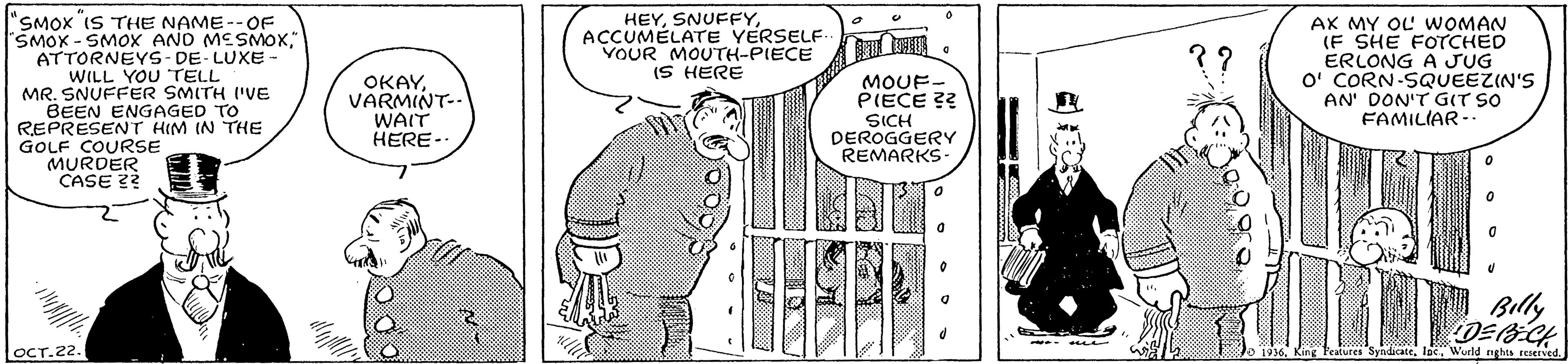 Line OCR: "SMOX IS THE NAME--OF SMOX - SMOXx AND MESMOX" ATTORNEYS- DE-LUXE - WILL YOU TELL MR. SNUFFER SMITH I'VE BEEN ENGAGED TO REPRESENT HIM IN THE GOLF COURSsE MURDER CASE 22 HEYACCUMÉLATE YERSELF. VOUR MOUTH-PIECE (S HERE AX MY OL WOMAN (F SHE FOTCHED ERLONG A JUG O' CORN-SQUEEZIN'S AN' DON'T GIT SO FAMILIAR-. ?? OKAYVARMINT-- WAIT HERE-. MOUF- PIECE ?? SICH DEROGGERY REMARKS Billy OCT.2 lacWurld nghts reserved. "SMOX IS THE NAME--OF SMOX - SMOXx AND MESMOX" ATTORNEYS- DE-LUXE - WILL YOU TELL MR. SNUFFER SMITH I'VE BEEN ENGAGED TO REPRESENT HIM IN THE GOLF COURSsE MURDER CASE 22 HEYACCUMÉLATE YERSELF. VOUR MOUTH-PIECE (S HERE AX MY OL WOMAN (F SHE FOTCHED ERLONG A JUG O' CORN-SQUEEZIN'S AN' DON'T GIT SO FAMILIAR-. ?? OKAYVARMINT-- WAIT HERE-. MOUF- PIECE ?? SICH DEROGGERY REMARKS Billy OCT.2 lacWurld nghts reserved.