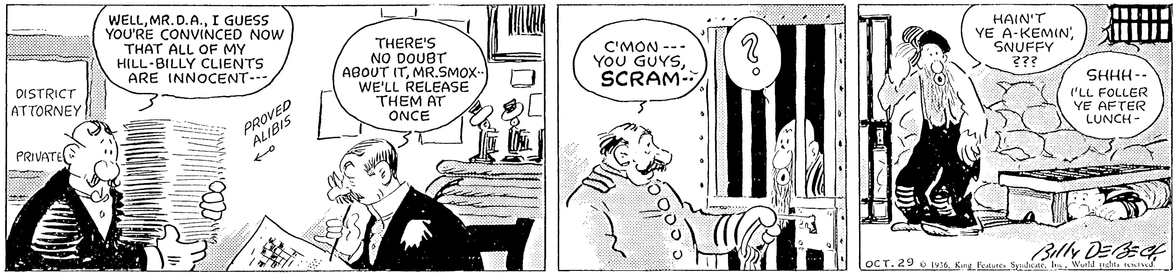 Comic book OCR: WELLI GUESS YOU'RE CONVINCED NOW THAT ALL OF MY HILL-BILLY CLIENTS ARE INNOCENT-- THERE'S NO DOUBT ABOUT ITMR.SMOX- WE'LL RELEASE THEM AT ONCE C'MON --- YOU GUYSSCRAM- HAIN'T YE A-KEMINSNUFFY ??? DISTRICT ATTORNEY SHHH-- PROVED ALIBIS ('LL FOLLER YE AFTER LUNCH - PRIVATE Belly DEBECK OCT. 29 o IV6len Wurld dits id. WELLI GUESS YOU'RE CONVINCED NOW THAT ALL OF MY HILL-BILLY CLIENTS ARE INNOCENT-- THERE'S NO DOUBT ABOUT ITMR.SMOX- WE'LL RELEASE THEM AT ONCE C'MON --- YOU GUYSSCRAM- HAIN'T YE A-KEMINSNUFFY ??? DISTRICT ATTORNEY SHHH-- PROVED ALIBIS ('LL FOLLER YE AFTER LUNCH - PRIVATE Belly DEBECK OCT. 29 o IV6King Feturc Syudicatelen Wurld dits id.