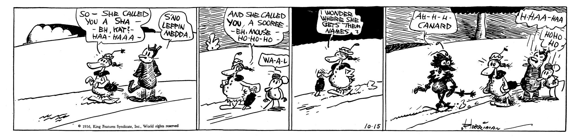 Line OCR: HHAA-HAA So - SHE CALLED You A SHA BHKAT?- HAA- HAAA SNO LEFPIN MEDDA. AND SHE CALLED YouA SOORE -EH. MOUSE ??-??-?? I WONDER WHERE SHE GETS THEM NAMES. At-H-H- CANARD HOHO 740 WA-A-L 10.15 e 1936Warld righas reerved HHAA-HAA So - SHE CALLED You A SHA BHKAT?- HAA- HAAA SNO LEFPIN MEDDA. AND SHE CALLED YouA SOORE -EH. MOUSE ??-??-?? I WONDER WHERE SHE GETS THEM NAMES. At-H-H- CANARD HOHO 740 WA-A-L 10.15 e 1936King Features SyndkateWarld righas reerved