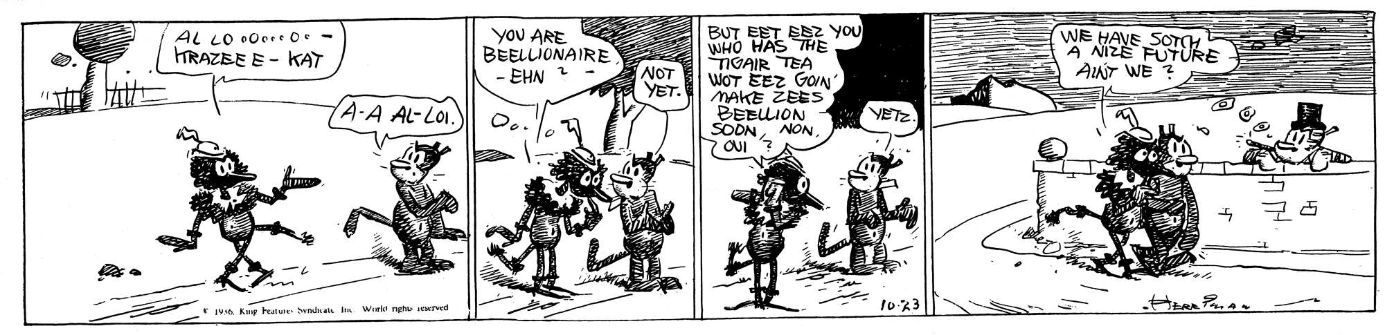 People OCR: BUT EET E WHO HAS TIGAIR TEA WOT EEZ GaAN MAKE ZEES BEBLLION SODNNON YOU AL LO 0pre O - RAZEE E - KAT yoU ARE BEELLIONAIRE EHN 2 - WE HAVE SOTCH A NIZE PUTURE AINT WE ? NOT YET. A-A AL-LOI. VETZ 10 43 * IVsn Kug henu wd h Work ngh arved BUT EET E WHO HAS TIGAIR TEA WOT EEZ GaAN MAKE ZEES BEBLLION SODNNON YOU AL LO 0pre O - RAZEE E - KAT yoU ARE BEELLIONAIRE EHN 2 - WE HAVE SOTCH A NIZE PUTURE AINT WE ? NOT YET. A-A AL-LOI. VETZ 10 43 * IVsn Kug henu wd h Work ngh arved