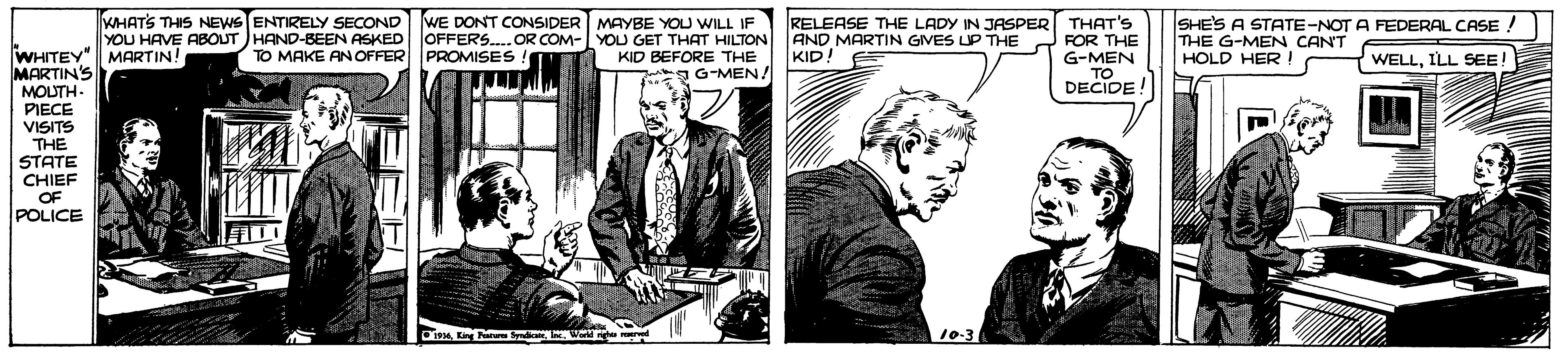 Parallel OCR: WHATS THIS NEWS ENTIRELY SECOND WE DONT CONSIDER YOU HAVE ABOUT HAND-BEEN ASKED OFFERS.OR COM- YOU GET THAT HILTON AND MARTIN GIVES UP THE MARTIN! RELEASE THE LADY IN JASPER THAT's FOR THE G-MEN SHE'S A STATE-NOT A FEDERAL CASE THE G-MEN CANT HOLD HER ! MAYBE YOU WILL IF TO MAKE ANOFFER PROMISES WHITEY MARTIN'S MOUTH- PIECE VISITS THE STATE CHIEF OF POLICE KID BEFORE THE gG-MEN! KID! WELLILL SEE! TO DECIDE! 10-3 WHATS THIS NEWS ENTIRELY SECOND WE DONT CONSIDER YOU HAVE ABOUT HAND-BEEN ASKED OFFERS.OR COM- YOU GET THAT HILTON AND MARTIN GIVES UP THE MARTIN! RELEASE THE LADY IN JASPER THAT's FOR THE G-MEN SHE'S A STATE-NOT A FEDERAL CASE THE G-MEN CANT HOLD HER ! MAYBE YOU WILL IF TO MAKE ANOFFER PROMISES WHITEY MARTIN'S MOUTH- PIECE VISITS THE STATE CHIEF OF POLICE KID BEFORE THE gG-MEN! KID! WELLILL SEE! TO DECIDE! 10-3