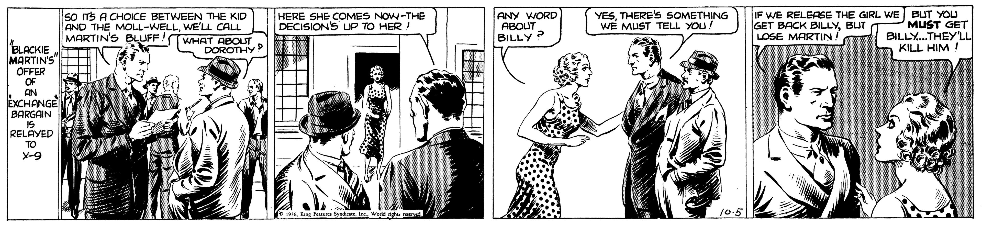 Sharing OCR: so TS A CHOCE BETWEEN THE KID AND THE MOLL-WELLWE'LL CALL MARTIN'S BLUFF! WHAT ABOUT DOROTHY? ANY WORD ABOUT. BILLY ? HERE SHE COMES NOW-THE DECISION'S UP TO HER YESTHERE'S SOMETHING WE MUST TELL YOU! IF WE RELEASE THE GIRL WE BUT YOU MUST GET BILLY.THEY'LL KILL HIM! GET BACK BILLYBUT LOSE MARTIN! BLACKIE MARTIN'S OFFER OF AN EXCHANGE BARGAIN IS RELAYED TO X-9 e 19. Werkd right nt 105 ? |? so TS A CHOCE BETWEEN THE KID AND THE MOLL-WELLWE'LL CALL MARTIN'S BLUFF! WHAT ABOUT DOROTHY? ANY WORD ABOUT. BILLY ? HERE SHE COMES NOW-THE DECISION'S UP TO HER YESTHERE'S SOMETHING WE MUST TELL YOU! IF WE RELEASE THE GIRL WE BUT YOU MUST GET BILLY.THEY'LL KILL HIM! GET BACK BILLYBUT LOSE MARTIN! BLACKIE MARTIN'S OFFER OF AN EXCHANGE BARGAIN IS RELAYED TO X-9 e 19King Frat Sye. Werkd right nt 105 ? | ?