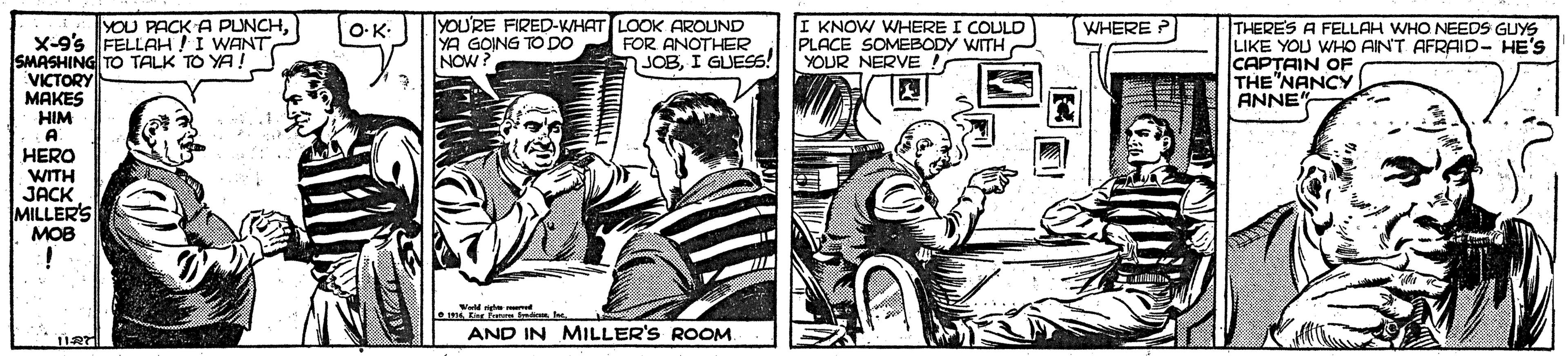 Comic book OCR: YOU PACK A PUNCHYOU'RE FIRED-WHAT LOOK AROUND YA GOING TO DO NOW I KNOW WHERE I COULD PLACE SOMEBODY WITH YOUR NERVE ! WHERE ? THERE'S A FELLAH WHO NEEDS GUYS LIKE YOU WHO AIN'T AFRAID- HE'S CAPTAIN OF THE"NANCY ANNE O-K: X-9's FELLAH!I WANT SMASHING TO TALK TO YA! VICTORY MAKES HIM A FOR ANOTHER JOBI GUESS! HERO WITH JACK MILLER'S MOB AND IN MILLER'S ROOM 112 YOU PACK A PUNCHYOU'RE FIRED-WHAT LOOK AROUND YA GOING TO DO NOW I KNOW WHERE I COULD PLACE SOMEBODY WITH YOUR NERVE ! WHERE ? THERE'S A FELLAH WHO NEEDS GUYS LIKE YOU WHO AIN'T AFRAID- HE'S CAPTAIN OF THE"NANCY ANNE O-K: X-9's FELLAH!I WANT SMASHING TO TALK TO YA! VICTORY MAKES HIM A FOR ANOTHER JOBI GUESS! HERO WITH JACK MILLER'S MOB AND IN MILLER'S ROOM 112