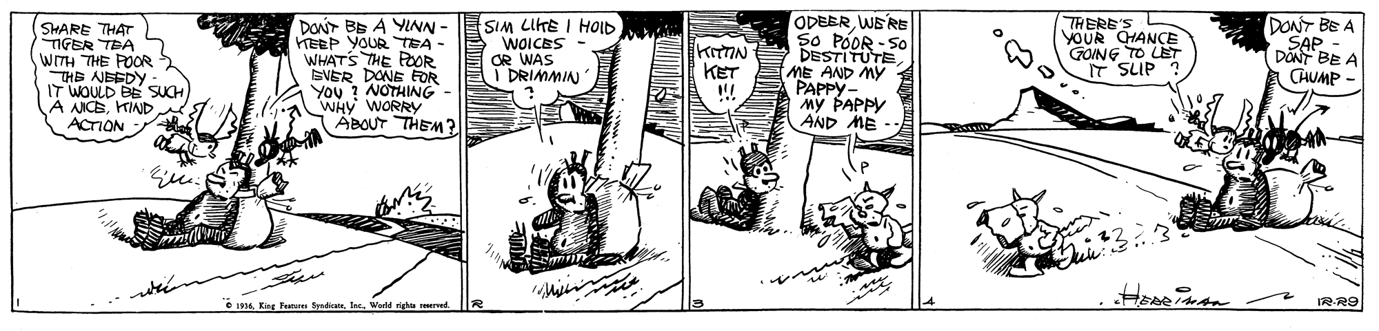 Drawing OCR: SHARE THAT TIGER TBA WITH THE POOR THE NEEDY IT WOULD BE SUCH À NICEKIND ACTION Doir BE A YINN - KEEP YOURTEA - WHATS THE POOR SVÉR DONE FOR You ? NOTHING WHY WORRY ABOUT THEM? SIM LIKE I HOID WOICES OR WAS DRIMMIN ODEERWE'R So PÓOR - So DESTITUTE ME AND MY PAPPY- MY PAPPY AND ME THERE'S YOUR CHANCE GOING TO LET IT SLUIP DONT BE A SAP DÖNT BE A CHUMP KET O 1936World rights reserved. IRR9 SHARE THAT TIGER TBA WITH THE POOR THE NEEDY IT WOULD BE SUCH À NICEKIND ACTION Doir BE A YINN - KEEP YOURTEA - WHATS THE POOR SVÉR DONE FOR You ? NOTHING WHY WORRY ABOUT THEM? SIM LIKE I HOID WOICES OR WAS DRIMMIN ODEERWE'R So PÓOR - So DESTITUTE ME AND MY PAPPY- MY PAPPY AND ME THERE'S YOUR CHANCE GOING TO LET IT SLUIP DONT BE A SAP DÖNT BE A CHUMP KET O 1936King Feanure SyrdicateWorld rights reserved. IRR9