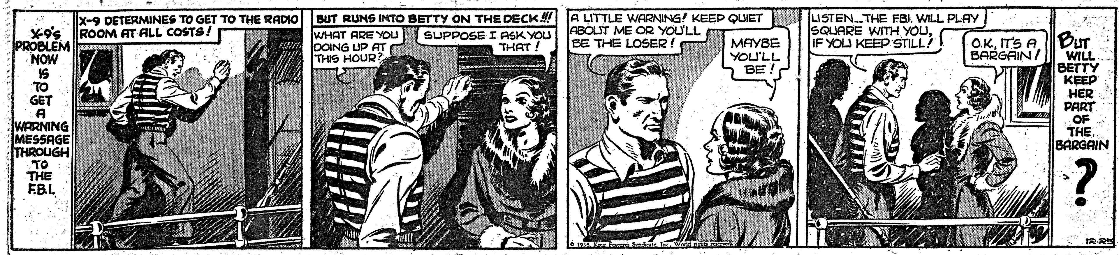 Newspaper OCR: LISTEN.THE FBI. WILL PLAYIF YOU KEEP STILL x-9 DETERMINES TO GET TO THE RADIO BUT RUNS INTO BETTY ON THE DECK A LITTLE WARNING! KEEP QUIET X9's ROOM AT ALL COSTS! PROBLEM NOW IS TO GET A WARNING MESSAGE THROUGH WHAT ARE YOUu SUPPOSE I ASKYOU DOING UP AT C THIS HOUR ABOUT ME OR YOU'LL BE THE LOSER! O.KIT'S A. BUT WILL BETTY KEEP HER PART OF THE BARGAIN ????? YOU'LL BE! THAT BARGAIN/ TO THE ÉBILISTEN.THE FBI. WILL PLAYSQUARE WITH YOUIF YOU KEEP STILL x-9 DETERMINES TO GET TO THE RADIO BUT RUNS INTO BETTY ON THE DECK A LITTLE WARNING! KEEP QUIET X9's ROOM AT ALL COSTS! PROBLEM NOW IS TO GET A WARNING MESSAGE THROUGH WHAT ARE YOUu SUPPOSE I ASKYOU DOING UP AT C THIS HOUR ABOUT ME OR YOU'LL BE THE LOSER! O.KIT'S A. BUT WILL BETTY KEEP HER PART OF THE BARGAIN ????? YOU'LL BE! THAT BARGAIN/ TO THE ÉBI