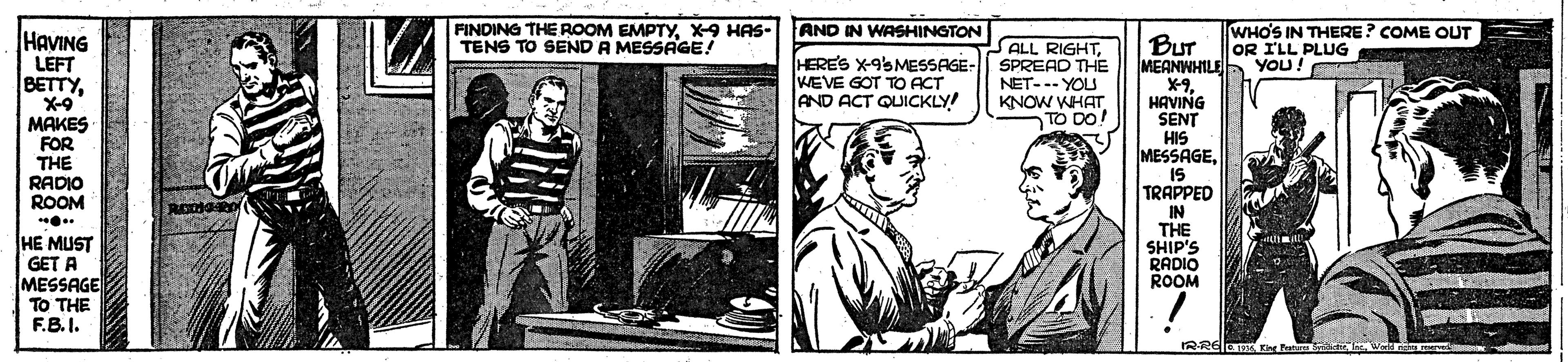 Illustration OCR: FINDING THE ROOM EMPTYX-9 HAS- TENS TO SEND A MESSAGE! AND IN WASHINGTON WHO'S IN THERE? COME OUT OR I'LL PLUG YOU! HAVING LEFT BETTYX-9 MAKES FOR THE RADIO ROOM BUT MEANWHILE X-9HAVING SENT HIS MESSAGE15 TRAPPED IN THE SHIP'S RADIO ROOM HERE'S X-9%MESSAGE- WEVE GOT TO ACT AND ACT QUICKLY! ALL RIGHTSPREAD THE NET-- YOU KNOW WHAT TO DO! HE MUST GET A MESSAGE TO THE F.B.I. FINDING THE ROOM EMPTYX-9 HAS- TENS TO SEND A MESSAGE! AND IN WASHINGTON WHO'S IN THERE? COME OUT OR I'LL PLUG YOU! HAVING LEFT BETTYX-9 MAKES FOR THE RADIO ROOM BUT MEANWHILE X-9HAVING SENT HIS MESSAGE15 TRAPPED IN THE SHIP'S RADIO ROOM HERE'S X-9%MESSAGE- WEVE GOT TO ACT AND ACT QUICKLY! ALL RIGHTSPREAD THE NET-- YOU KNOW WHAT TO DO! HE MUST GET A MESSAGE TO THE F.B.I.