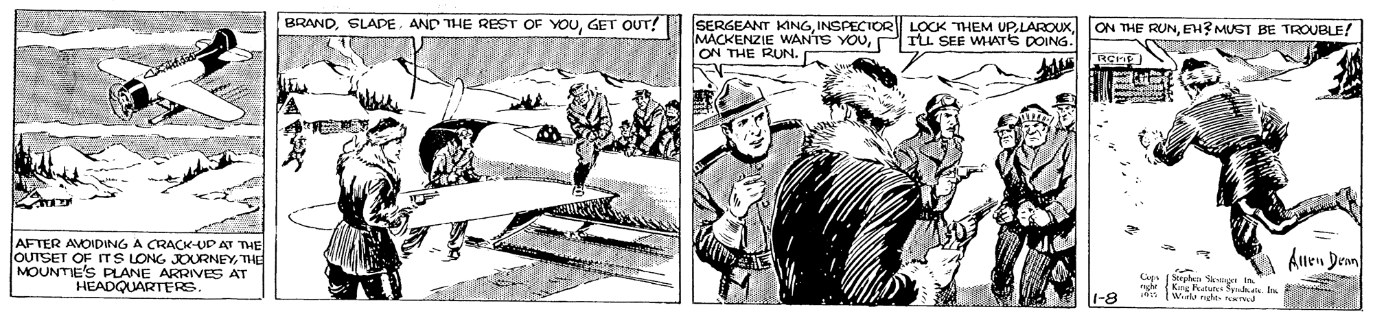 Newspaper OCR: BRANDGET OUT! SERGEANT KINGP Tu SEE WHATS DOING. ON THE RUN. ON THE RUNEH?MUST BE TROUBLE! AFTER AVOIDING A CRACK-UP AT THE JOUTSET OF ITS LONG JOURNEYTHE MOUNTIE'S PLANE ARRIVES AT HEADQUARTERS. Alen Deon Cets (Stephcn Skyri 1-8 BRANDAND THE REST OF YOUGET OUT! SERGEANT KINGINSPECIOR LOCK THEM UPMACKENZIE WANTS YOUP Tu SEE WHATS DOING. ON THE RUN. ON THE RUNEH?MUST BE TROUBLE! AFTER AVOIDING A CRACK-UP AT THE JOUTSET OF ITS LONG JOURNEYTHE MOUNTIE'S PLANE ARRIVES AT HEADQUARTERS. Alen Deon Cets (Stephcn Skyri 1-8