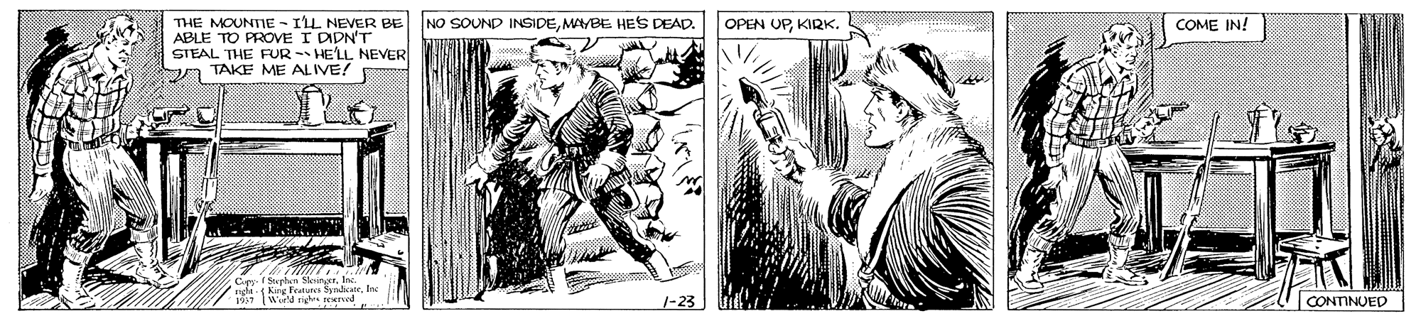 Parallel OCR: NO SOUND INSIDEMAYBE HES DEAD. THE MOUNTE - IL. NEVER BE ABLE TO PROVE I DIDN'T STEAL THE FUR - HE'LL NEVER a TAKE ME ALIVE! OPEN UPKIRK. COME IN! Cpy Steph SAs te. Inc 1-23 CONTINUED NO SOUND INSIDEMAYBE HES DEAD. THE MOUNTE - IL. NEVER BE ABLE TO PROVE I DIDN'T STEAL THE FUR - HE'LL NEVER a TAKE ME ALIVE! OPEN UPKIRK. COME IN! Cpy Steph SAs te. Inc 1-23 CONTINUED