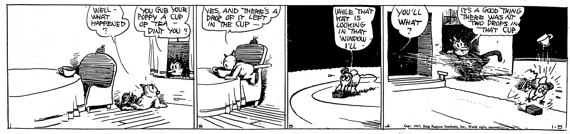 Line art OCR: YOu GUB YOUR PÓPPY A CUP OF TEA DINT YOU ? YESAND THERE'S A DROP OF IT LEFT IN THE CUP WHILE THAT KAT IS LOOKING IN THAY WINDOW I'LL tu/ TS A GAOD THING THERE WAS NT Two DROPS IN THAT CUP. WELL WHAT HAPPENED yoU'LL WHAT Cope. 197. King Pahuu SytdientWald right r 1-5 YOu GUB YOUR PÓPPY A CUP OF TEA DINT YOU ? YESAND THERE'S A DROP OF IT LEFT IN THE CUP WHILE THAT KAT IS LOOKING IN THAY WINDOW I'LL tu/ TS A GAOD THING THERE WAS NT Two DROPS IN THAT CUP. WELL WHAT HAPPENED yoU'LL WHAT Cope. 197. King Pahuu SytdientWald right r 1-5