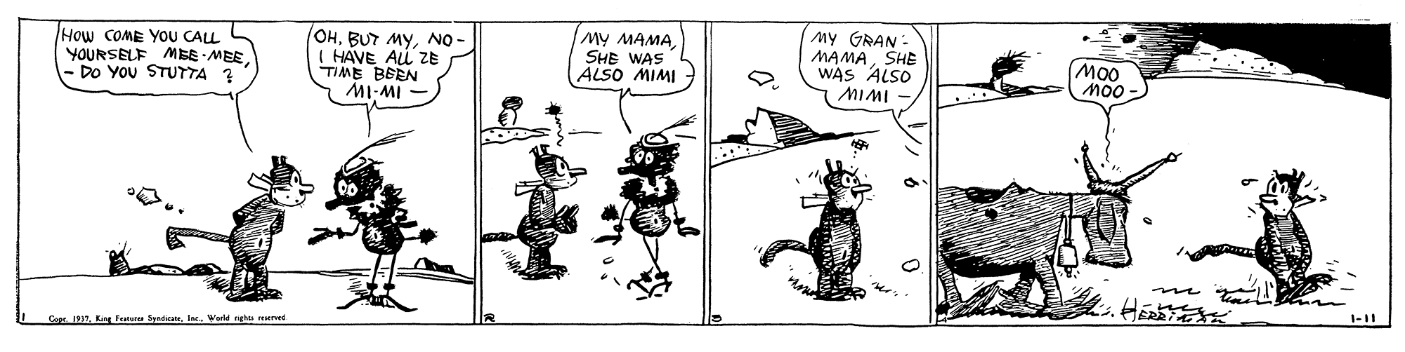 Illustration OCR: How COME YOU CALL YOURSELF MEE MEE Do YOu STUTTA 2 OHNO - ( HAVE ALL ZE TIME BEEN MY MAMA SHE WAS ALSO MIMI My GRAN MAMASHE WAS ALSO MIMI MO0 Mo0- - Iw-IW Cepr 1931Inc.. Warld ngha neuerved How COME YOU CALL YOURSELF MEE MEE Do YOu STUTTA 2 OHBUT MYNO - ( HAVE ALL ZE TIME BEEN MY MAMA SHE WAS ALSO MIMI My GRAN MAMASHE WAS ALSO MIMI MO0 Mo0- - Iw-IW Cepr 1931Kang Featere SyndicanInc.. Warld ngha neuerved