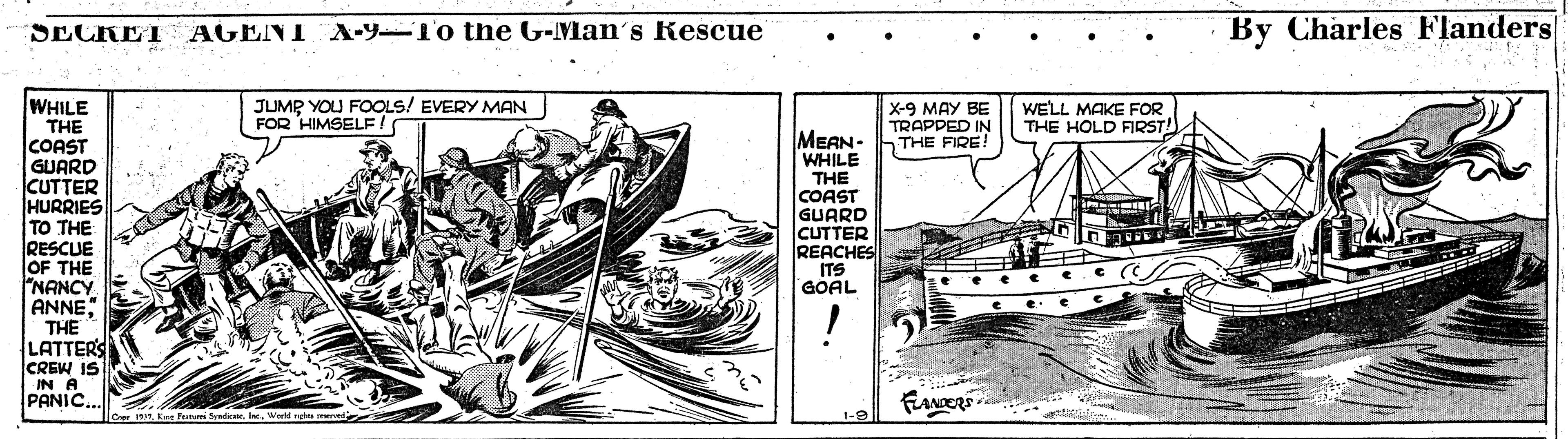 Visual arts OCR: AGENT A-Y-To the G-Man's Rescue By Charles Flanders SECHET WHILE THE COAST GUARD CUTTER HURRIES TO THE RESCUE OF THE NANCY ANNE: THE LATTERS CREW IS IN A PANIC.. JUMP YOU FOOLS! EVERY MAN FOR HIMSELF! X-9 MAY BE TRAPPED IN THE FIRE! WELL MAKE FOR THE HOLD FIRST MEAN- WHILE THE COAST GUARD CUTTER REACHES ITS GOAL FANER 1S3Werld mghts reer 1-9 AGENT A-Y-To the G-Man's Rescue By Charles Flanders SECHET WHILE THE COAST GUARD CUTTER HURRIES TO THE RESCUE OF THE NANCY ANNE: THE LATTERS CREW IS IN A PANIC.. JUMP YOU FOOLS! EVERY MAN FOR HIMSELF! X-9 MAY BE TRAPPED IN THE FIRE! WELL MAKE FOR THE HOLD FIRST MEAN- WHILE THE COAST GUARD CUTTER REACHES ITS GOAL FANER 1S3Kre Fratam SyadicanWerld mghts reer 1-9