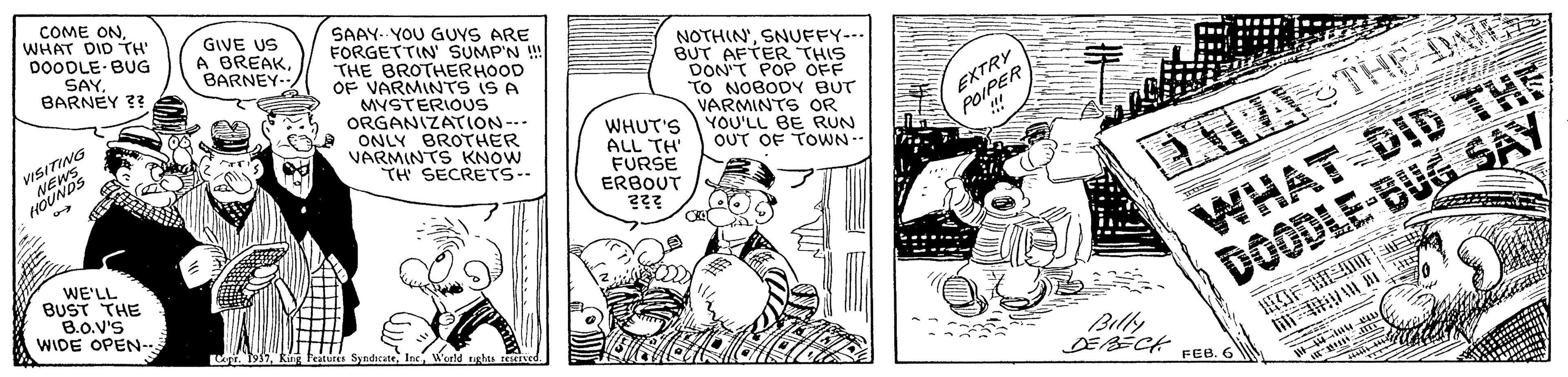 Illustration OCR: COME ONWHAT DID TH' DOODLE BUG SAAY. YOU GUYS ARE FORGETTIN SUMP'N ! THE BROTHERHOOD OF VARMINTS IS A MYSTERIOUS ORGANIZATION--- O ONLY BROTHER VARMINTS KNOW TH SECRETS- GIVE US A BREAKBARNEY NOTHIN'SNUFFY-- BUT AFTER THIS DON'T POP OFF NOBODY BUT VARMINTS OR WHUT'S YOU'LL BE RUN OUT OF TOWN-- SAYBARNEY ? WHAT DID THE DOODLE-BUG SAY EXTRR ALL TH' FURSE ERBOUT ETPA THE DN OUNDS ??? WE'LL BUST THE B.0.V'S WIDE OPEN-. 1957Kin Billy FEB. 6 COME ONWHAT DID TH' DOODLE BUG SAAY. YOU GUYS ARE FORGETTIN SUMP'N ! THE BROTHERHOOD OF VARMINTS IS A MYSTERIOUS ORGANIZATION--- O ONLY BROTHER VARMINTS KNOW TH SECRETS- GIVE US A BREAKBARNEY NOTHIN'SNUFFY-- BUT AFTER THIS DON'T POP OFF NOBODY BUT VARMINTS OR WHUT'S YOU'LL BE RUN OUT OF TOWN-- SAYBARNEY ? WHAT DID THE DOODLE-BUG SAY EXTRR ALL TH' FURSE ERBOUT ETPA THE DN OUNDS ??? WE'LL BUST THE B.0.V'S WIDE OPEN-. 1957Kin Billy FEB. 6