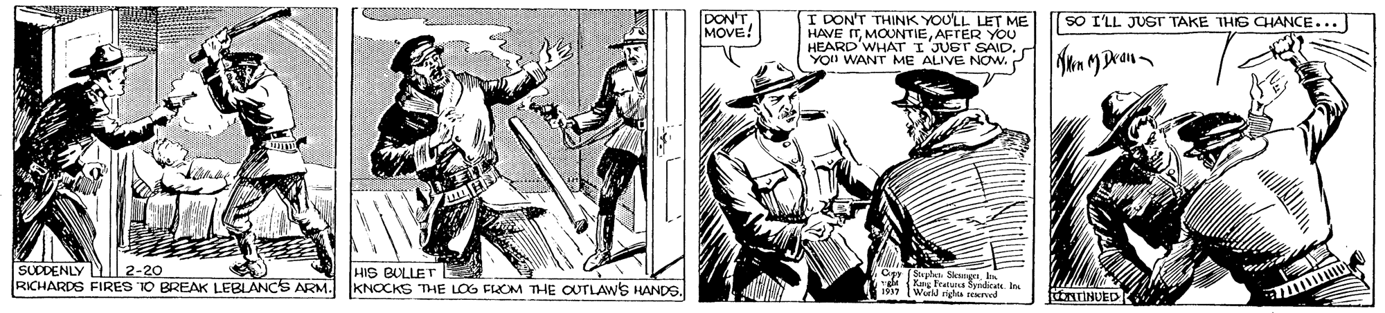Comic book OCR: DON'TMOVE! I DON'T THINK YOU'LL. LET ME HAVE ITAFTER YOu HEARD'WHAT I JUET SAID. YOn WANT ME ALIVE NOw. SO I'LL JUST TAKE THIS CHANCE... SUDDENLY I RICHARDS FIRES 1O BREAK LEBLANCS ARM. 2-20 HIS BULLET KNOCKS THE LOG FLOM THE OUTLAWS HANDS. Cpy (Stplat. Sleun. IA O 1n Fcatura Syridica. In Work righta sENIved ENTINUED DON'TMOVE! I DON'T THINK YOU'LL. LET ME HAVE ITAFTER YOu HEARD'WHAT I JUET SAID. YOn WANT ME ALIVE NOw. SO I'LL JUST TAKE THIS CHANCE... SUDDENLY I RICHARDS FIRES 1O BREAK LEBLANCS ARM. 2-20 HIS BULLET KNOCKS THE LOG FLOM THE OUTLAWS HANDS. Cpy (Stplat. Sleun. IA O 1n Fcatura Syridica. In Work righta sENIved ENTINUED