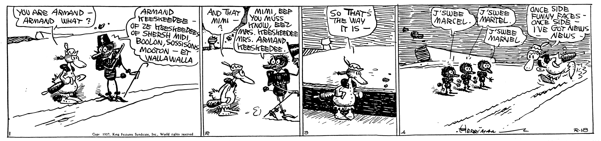 Parallel OCR: So THATS THE WAY IT IS 5'SWEE MARTEL J'SWEE MARNEL ONCE SIDE FUNNY FACES ONCE SIDE IVE GOT NEUWS NEWS -E J'SWBE MARCEL. MIMIESP You MUSS KNOWSEZ AMRS. HEESKEEDEE MRS. ARMANDKEESKEEDSE AND THAT MIMI - ARMAND KEESKEEDEE - OF ZE raeskseDEE OF SHERSH MIDISOSSISONS MOOTON - ET WALLAWALLA YOU ARE ARMAND 7 ARMAND WHAT ? R-18 Copr 3. Kng Features SyndicateWerld ras rved So THATS THE WAY IT IS 5'SWEE MARTEL J'SWEE MARNEL ONCE SIDE FUNNY FACES ONCE SIDE IVE GOT NEUWS NEWS -E J'SWBE MARCEL. MIMIESP You MUSS KNOWSEZ AMRS. HEESKEEDEE MRS. ARMANDKEESKEEDSE AND THAT MIMI - ARMAND KEESKEEDEE - OF ZE raeskseDEE OF SHERSH MIDISOSSISONS MOOTON - ET WALLAWALLA YOU ARE ARMAND 7 ARMAND WHAT ? R-18 Copr 3. Kng Features SyndicateWerld ras rved