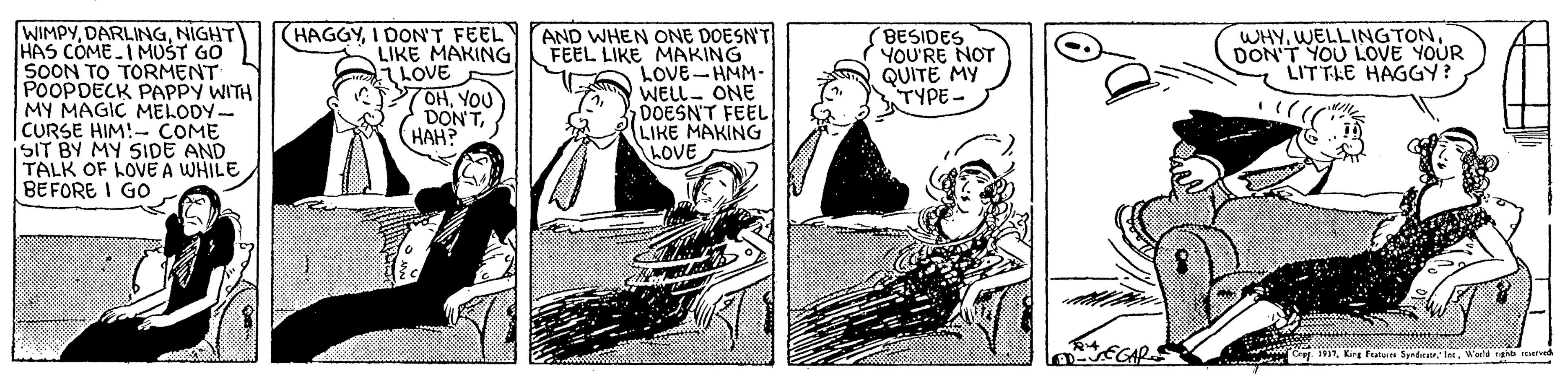 Drawing OCR: WIMPYNIGHT HAS COME-IMUST GO SOON TO TORMENT POOPDECK PAPPY WITH MY MAGIC MELODY- CURSE HIM!- COME SIT BY MY SIDE AND TALK OF LOVE A WHILE BEFORE I GO (HAGGYI DON'T FEEL LIKE MAKING LOVE 7OHYOU DON'THAH? AND WHEN ONE DOESN'T FEEL LIKE MAKING LOVE-HMM- WELL- ONE DOESN'T FEEL LIKE MAKING LOVE BESIDES YOU'RE NOT QUITE MY TYPE- WHYDON'T YOU LOVE YOUR LITTLE HAGGY? wCo 1917King Fetu Syndieatr. Int. Wad rg WIMPYNIGHT HAS COME-IMUST GO SOON TO TORMENT POOPDECK PAPPY WITH MY MAGIC MELODY- CURSE HIM!- COME SIT BY MY SIDE AND TALK OF LOVE A WHILE BEFORE I GO (HAGGYI DON'T FEEL LIKE MAKING LOVE 7OHYOU DON'THAH? AND WHEN ONE DOESN'T FEEL LIKE MAKING LOVE-HMM- WELL- ONE DOESN'T FEEL LIKE MAKING LOVE BESIDES YOU'RE NOT QUITE MY TYPE- WHYDON'T YOU LOVE YOUR LITTLE HAGGY? wCo 1917King Fetu Syndieatr. Int. Wad rg