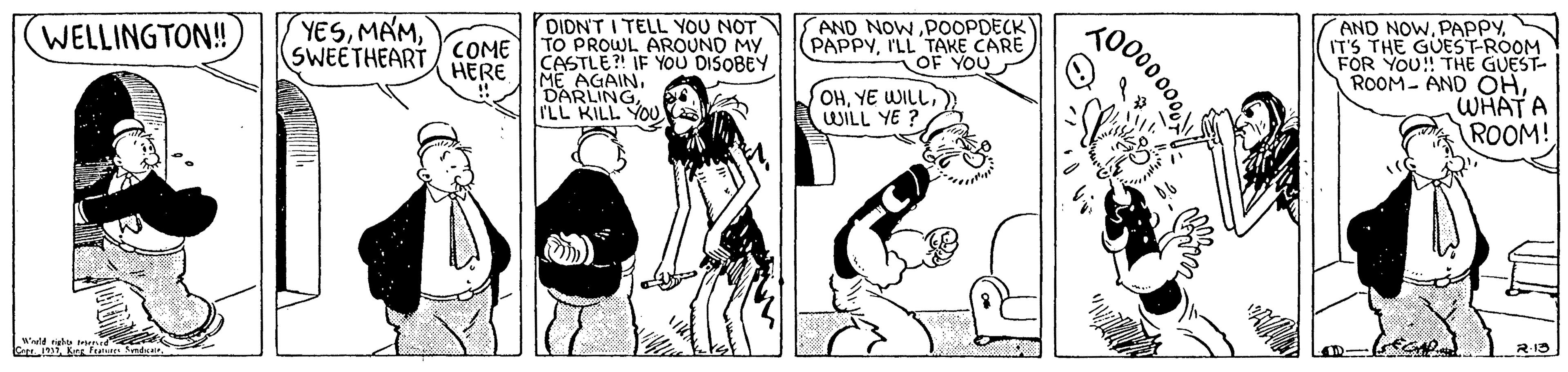 Elbow OCR: YESSWEETHEART/COME DIDN'T I TELL YOU NOT TO PROWL AROUND MY CASTLE?! IF YOU DISOBEY ME AGAINrLL KILL YOU AND NOW POOPDECK PAPPYI'LL TAKE CARE OF YOU AND NOWIT'S THE GUEST-ROOM FOR YOU! THE GUEST- ROOM- AND OHWHAT A ROOM! WELLINGTON! HERE OHYE WILL WILL YE ? YESSWEETHEART/COME DIDN'T I TELL YOU NOT TO PROWL AROUND MY CASTLE?! IF YOU DISOBEY ME AGAINrLL KILL YOU AND NOW POOPDECK PAPPYI'LL TAKE CARE OF YOU AND NOWIT'S THE GUEST-ROOM FOR YOU! THE GUEST- ROOM- AND OHWHAT A ROOM! WELLINGTON! HERE OHYE WILL WILL YE ?