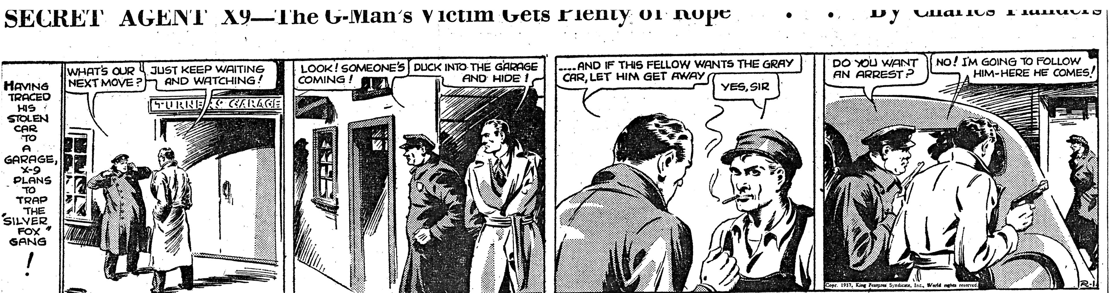 Fictional character OCR: SECRET AGENT X9-The G-Man's Victim Gets Fienty o1 nope Dy WHATS OUR NEXT MOVE?h AND WATCHING LOOK! SOMEONE'S DUCK INTO THE GARAGE COMING AND IF THIS FELLOW WANTS THE GRAY CARLET HIM GET AWAY DO YOU WANT AN ARREST? NO! IM GOING TO FOLLOW HIM-HERE HE COMES! JUST KEEP WAITING AND HIDE HAVING P YESSIR TRACER HIS TURNEA CARAGE STOLEN CAR TO GARAGEX-9 PLANS TO TRAP THE SILVER FOX GANG SECRET AGENT X9-The G-Man's Victim Gets Fienty o1 nope Dy WHATS OUR NEXT MOVE?h AND WATCHING LOOK! SOMEONE'S DUCK INTO THE GARAGE COMING AND IF THIS FELLOW WANTS THE GRAY CARLET HIM GET AWAY DO YOU WANT AN ARREST? NO! IM GOING TO FOLLOW HIM-HERE HE COMES! JUST KEEP WAITING AND HIDE HAVING P YESSIR TRACER HIS TURNEA CARAGE STOLEN CAR TO GARAGEX-9 PLANS TO TRAP THE SILVER FOX GANG