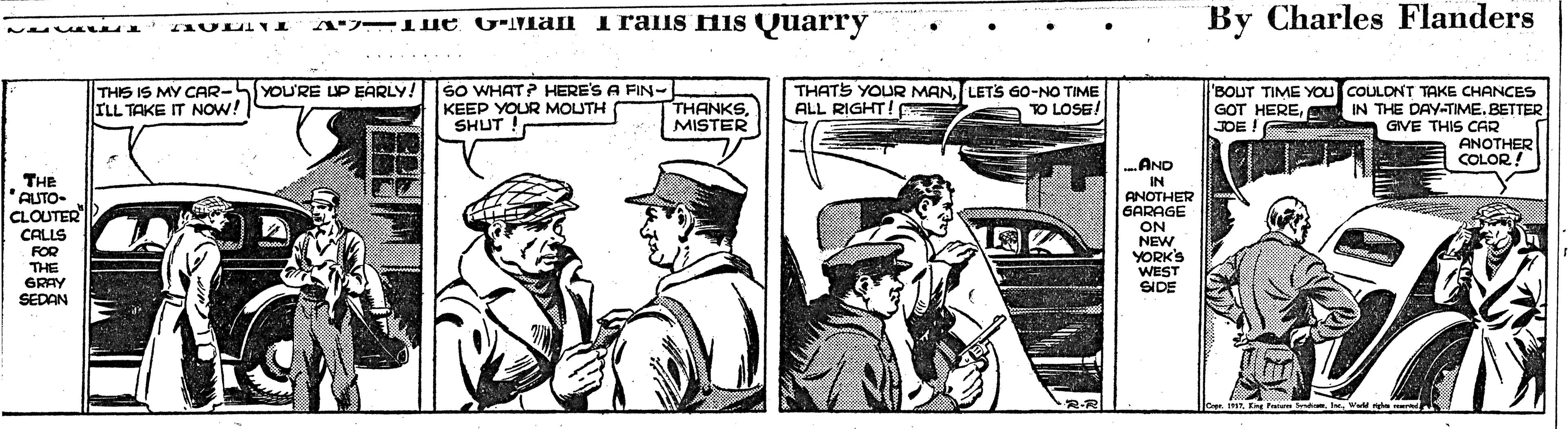 Fictional character OCR: A -1ue G-IMan Iraiis His Quarry By Charles Flanders THIS IS MY CAR-5YOU'RE UP EARLY! ILL TAKE IT NOW! SO WHAT? HERE'S A FIN- KEEP YOUR MOUTH SHUT ! BOUT TIME YOU COULDNT TAKE CHANCES IN THE DAY-TIME. BETTER GIVE THIS CAR ANOTHER COLOR! THATS YOUR MANLETS 6O-NO TIME ALL RIGHT! THANKSMISTER GOT HEREJOE TO LOSE! AND THE 'AUTO- CLOUTER CALLS FOR IN ANOTHER GARAGE ON THE GRAY SEDAN NEW YORKS WEST SIDE A -1ue G-IMan Iraiis His Quarry By Charles Flanders THIS IS MY CAR-5YOU'RE UP EARLY! ILL TAKE IT NOW! SO WHAT? HERE'S A FIN- KEEP YOUR MOUTH SHUT ! BOUT TIME YOU COULDNT TAKE CHANCES IN THE DAY-TIME. BETTER GIVE THIS CAR ANOTHER COLOR! THATS YOUR MANLETS 6O-NO TIME ALL RIGHT! THANKSMISTER GOT HEREJOE TO LOSE! AND THE 'AUTO- CLOUTER CALLS FOR IN ANOTHER GARAGE ON THE GRAY SEDAN NEW YORKS WEST SIDE