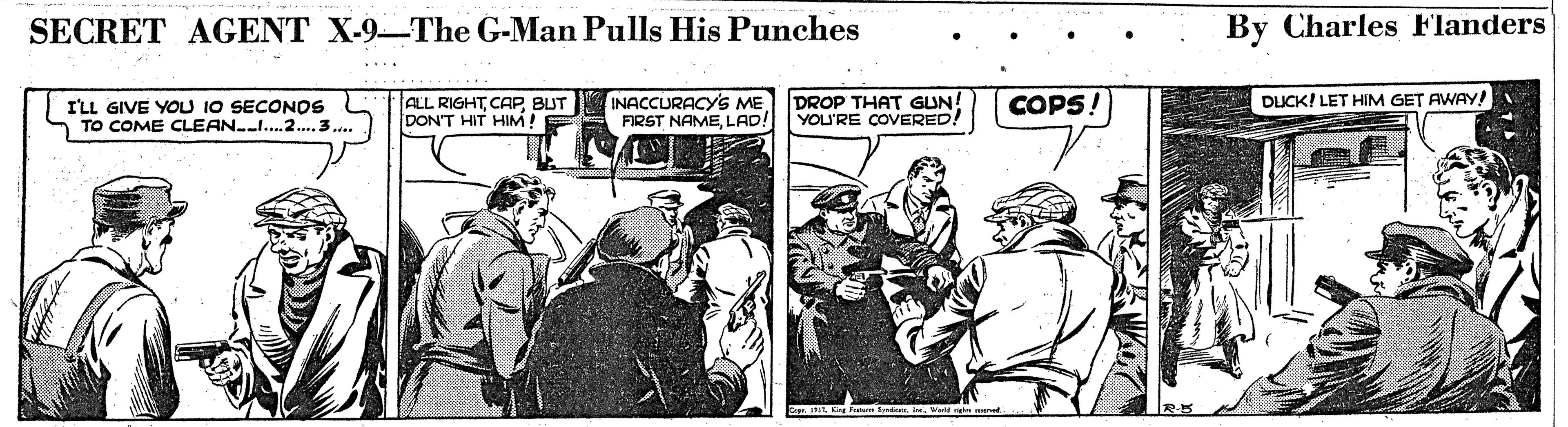 Newspaper OCR: SECRET AGENT X-9-The G-Man Pulls His Punches By Charles Flanders ALL RIGHTCAP BUT INACCURACY'S ME DON'T HIT HIM! DROP THAT GUN! YOU'RE COVERED COPS! DUCK! LET HIM GET AWAY! I'LL GIVE YOU 10 SECONOS TO COME CLEAN.I..2.3. FIRST NAMELAD! SECRET AGENT X-9-The G-Man Pulls His Punches By Charles Flanders ALL RIGHTCAP BUT INACCURACY'S ME DON'T HIT HIM! DROP THAT GUN! YOU'RE COVERED COPS! DUCK! LET HIM GET AWAY! I'LL GIVE YOU 10 SECONOS TO COME CLEAN.I..2.3. FIRST NAME
