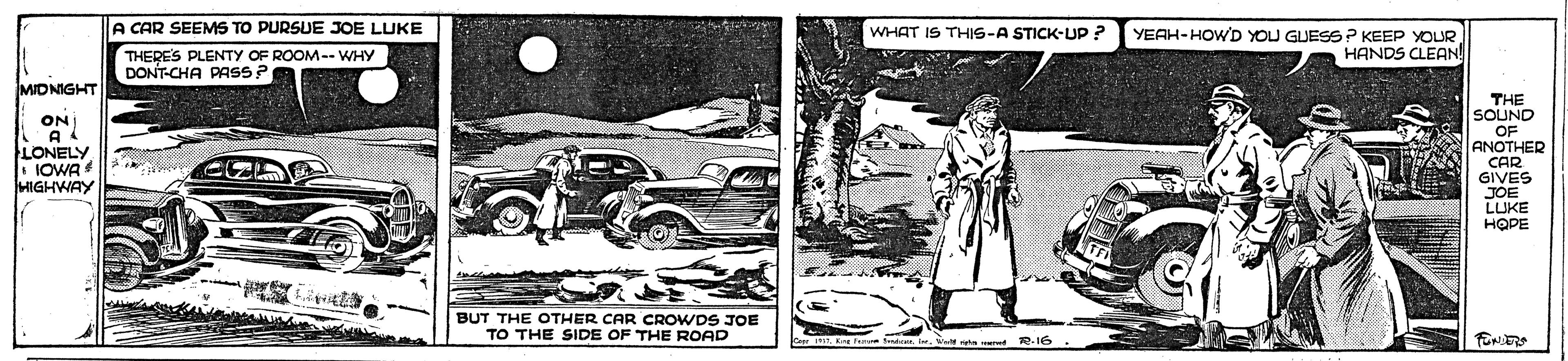 Illustration OCR: A CAR SEEMS TO PURSUE JOE LUKE WHAT IS THIS-A STICK-UP? YEAH-HOWD YOU GUESSP KEEP YOUR HANDS CLEAN THERES PLENTY OF ROOM-- WHY DONT-CHA PASS? MIDNIGHT THE SOUND OF ANOTHER CAD GIVES JOE LUKE HOPE ON I LONELY IOWA HIGHWAY BUT THE OTHER CAR CROWDS JOE TO THE SIDE OF THE ROAD Sadics. Iw. W rtn ered -I6 A CAR SEEMS TO PURSUE JOE LUKE WHAT IS THIS-A STICK-UP? YEAH-HOWD YOU GUESSP KEEP YOUR HANDS CLEAN THERES PLENTY OF ROOM-- WHY DONT-CHA PASS? MIDNIGHT THE SOUND OF ANOTHER CAD GIVES JOE LUKE HOPE ON I LONELY IOWA HIGHWAY BUT THE OTHER CAR CROWDS JOE TO THE SIDE OF THE ROAD Sadics. Iw. W rtn ered -I6
