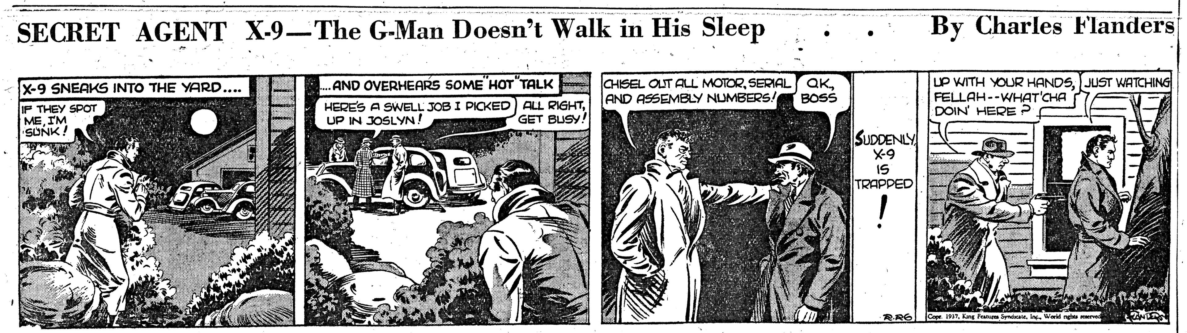 Art OCR: SECRET AGENT X-9-The G-Man Doesn't Walk in His Sleep By Charles Flanders .AND OVERHEARS SOME HOT TALK CHISEL OUT ALL MOTORBOSS uP WITH YOUR HANDSJUST WATCHING FELLAH--WHAT'CHA DOIN' HERE ? X-9 SNEAKS INTO THE YARD.... IP THEY SPOT MEIM SUNK! HERES A SWELL JOB I PICKED ALL RIGHTAND ASSEMBLY NUMBERS! UP IN JOSLYN! GET BUSY! SUDDENLY X-9 IS TRAPPED RR6Kg Pea SECRET AGENT X-9-The G-Man Doesn't Walk in His Sleep By Charles Flanders .AND OVERHEARS SOME HOT TALK CHISEL OUT ALL MOTORSERIAL QKBOSS uP WITH YOUR HANDSJUST WATCHING FELLAH--WHAT'CHA DOIN' HERE ? X-9 SNEAKS INTO THE YARD.... IP THEY SPOT MEIM SUNK! HERES A SWELL JOB I PICKED ALL RIGHTAND ASSEMBLY NUMBERS! UP IN JOSLYN! GET BUSY! SUDDENLY X-9 IS TRAPPED RR6Kg Pea