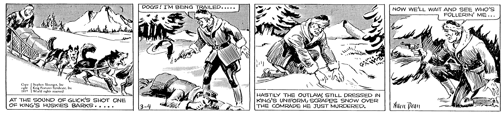 Line art OCR: DOGS! I'M BEING TRAILED..... NOW WE'LL WAIT AND SEE WHO'S 7 FOLLERIN' ME... Cepv | Stephen SeungerIne yte Kng Featune SyndicateIn | Werld nght rEved AT THE SOUND OF GLICK'S SHOT ONE OF KING'S HUSKIES BARKS..... HASTILY THE OUTLAWSTILL DRESSED IN KING'S UNIFORMSCRAPES SNOW OVER THE COMRADE HE JUST MURDERED. 3-4 Nuen Dean DOGS! I'M BEING TRAILED..... NOW WE'LL WAIT AND SEE WHO'S 7 FOLLERIN' ME... Cepv | Stephen SeungerIne yte Kng Featune SyndicateIn | Werld nght rEved AT THE SOUND OF GLICK'S SHOT ONE OF KING'S HUSKIES BARKS..... HASTILY THE OUTLAWSTILL DRESSED IN KING'S UNIFORMSCRAPES SNOW OVER THE COMRADE HE JUST MURDERED. 3-4 Nuen Dean