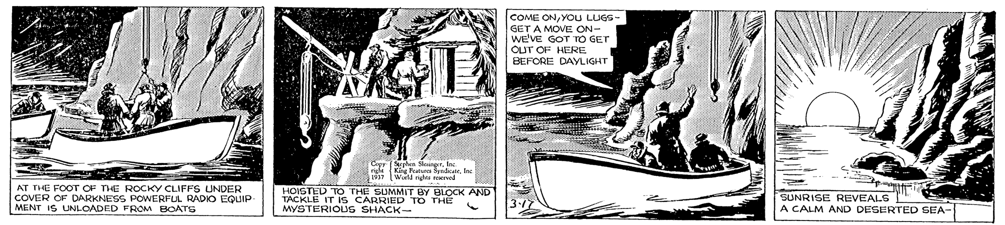 Line art OCR: COME ONYOU LUGS- GET A MOVE ON- we'VE GOT TO GET OLUT OF HERE BEFORE DAYLIGHT Fen SleingerInc [World righes reered AT THE FOOT OF THE ROCKY CLIFFS UNDER COVER OF DARKNESS POWERFUL RADKO EQUIP- MENT IS UNLOADED FROM BOATS HOISTED TO THE SUMMIT BY BLOCK AND TACKLE IT IS CARRIED TO THE MYSTERIOUS SHACK- SUNRISE REVEALS A CALM AND DESERTED SEA- COME ONYOU LUGS- GET A MOVE ON- we'VE GOT TO GET OLUT OF HERE BEFORE DAYLIGHT Fen SleingerKhE Feutue ndcateInc [World righes reered AT THE FOOT OF THE ROCKY CLIFFS UNDER COVER OF DARKNESS POWERFUL RADKO EQUIP- MENT IS UNLOADED FROM BOATS HOISTED TO THE SUMMIT BY BLOCK AND TACKLE IT IS CARRIED TO THE MYSTERIOUS SHACK- SUNRISE REVEALS A CALM AND DESERTED SEA-