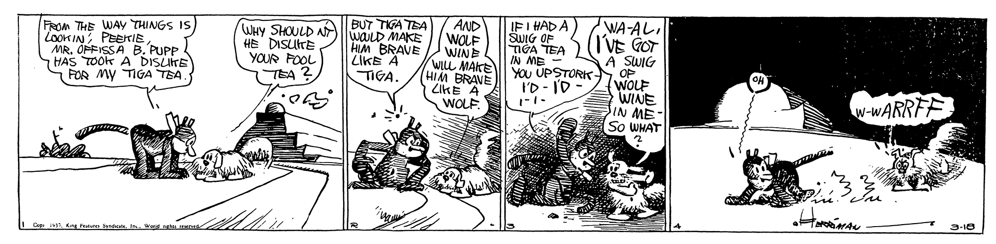 Parallel OCR: FROM THE WAy THINGS IS) LooK IN PEEKIE MR. OPFISSA B. PUPP HAS TOOK A DISUTE FOR My TIGA TEA. WHY SHOULD AT HE DISLTE YOUR FOOL TEA ? BUT TIGA TEA waiLD MAKE HIM BRAVE LIKE A TIGA. AND WOLF WINE WILL MAKE HIM BRAVE ZIKE A WOLF. IF I HAD A SWIG OF TIGA TEA IN ME YOU UPSTORK I'D - I'D WA-ALI IVE GOT A SWIG OF WOLF WINE SIN ME- So WHAT w-WARRE C IV Kng hst Shalt Wal ng 3-18 FROM THE WAy THINGS IS) LooK IN PEEKIE MR. OPFISSA B. PUPP HAS TOOK A DISUTE FOR My TIGA TEA. WHY SHOULD AT HE DISLTE YOUR FOOL TEA ? BUT TIGA TEA waiLD MAKE HIM BRAVE LIKE A TIGA. AND WOLF WINE WILL MAKE HIM BRAVE ZIKE A WOLF. IF I HAD A SWIG OF TIGA TEA IN ME YOU UPSTORK I'D - I'D WA-ALI IVE GOT A SWIG OF WOLF WINE SIN ME- So WHAT w-WARRE C IV Kng hst Shalt Wal ng 3-18