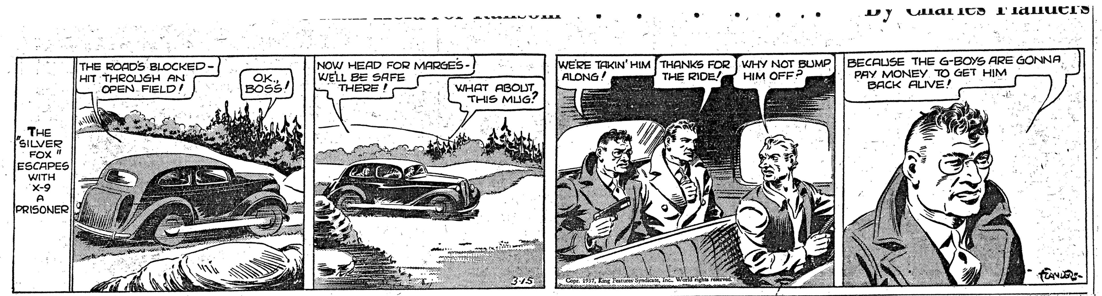 Line OCR: THE ROADS BLOCKED- HIT THROUGH AN OPEN. FIELD! NOW HEAD FOR MARGES- WELL BE SAFE THERE WERE TAKIN' HIM THANKS FOR ALONG! WHY NOT BUMP BECAUSE THE G-BOYS ARE GONNA PAY MONEY. TO GET HIM BACK ALIVE! THE RIDE! HIM OFF? OK. BOSS! WHAT ABOUT THIS MUG? THE SILVER FOX ESCAPES WITH X-9 A PRISONER THE ROADS BLOCKED- HIT THROUGH AN OPEN. FIELD! NOW HEAD FOR MARGES- WELL BE SAFE THERE WERE TAKIN' HIM THANKS FOR ALONG! WHY NOT BUMP BECAUSE THE G-BOYS ARE GONNA PAY MONEY. TO GET HIM BACK ALIVE! THE RIDE! HIM OFF? OK. BOSS! WHAT ABOUT THIS MUG? THE SILVER FOX ESCAPES WITH X-9 A PRISONER