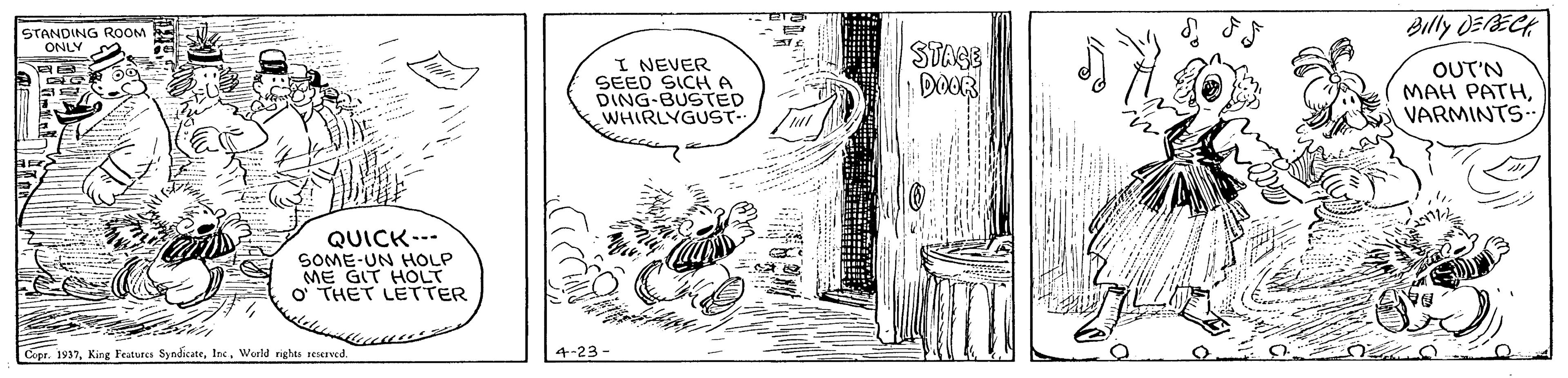 Monochrome OCR: Bully DERECH STANDING ROOM ONLY I NEVER SEED SICH A DING-BUSTED WHIRLYGUST STASS DOOR OUT'N ??? ????VARMINTS. QUICK--- SOME-UN HOLP ME GIT HOLT O THET LETTER Copr. 1937World rights reserved. 4-23- Bully DERECH STANDING ROOM ONLY I NEVER SEED SICH A DING-BUSTED WHIRLYGUST STASS DOOR OUT'N ??? ????VARMINTS. QUICK--- SOME-UN HOLP ME GIT HOLT O THET LETTER Copr. 1937King Features SyndicateWorld rights reserved. 4-23-