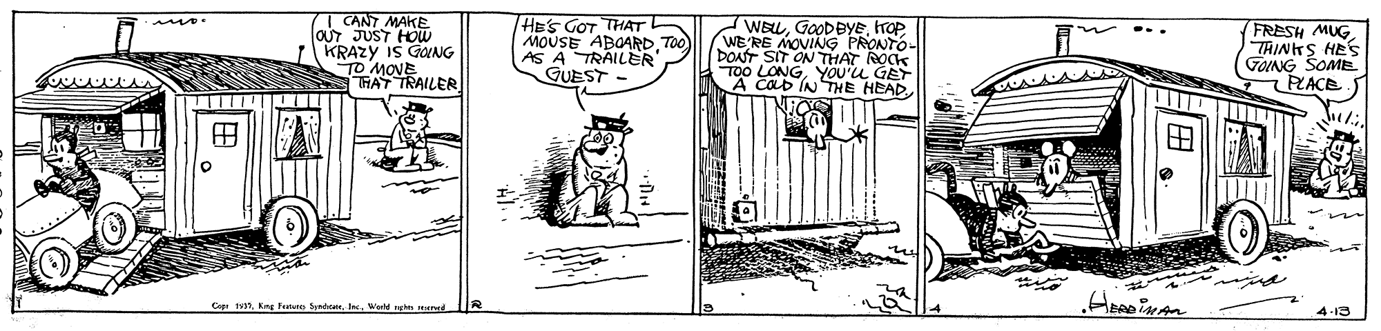 Line art OCR: CANT MAKE oUr JUST HOW KRAZY IS GOING TO MONE THAT TRAILER HES GOT THAT MOUSE ABOARDTO) AS A TRAILER GUEST - WELLITOP WE RE MOVING PRONTO- DONT SIT ON THAT ROCK TO0 LONGYOU'u GET A Cab IN THE HEAD FRESH MUG THINKS HES GOING SOME RACE Cap t1Irc. World ngn d 4-13 CANT MAKE oUr JUST HOW KRAZY IS GOING TO MONE THAT TRAILER HES GOT THAT MOUSE ABOARDTO) AS A TRAILER GUEST - WELLITOP WE RE MOVING PRONTO- DONT SIT ON THAT ROCK TO0 LONGYOU'u GET A Cab IN THE HEAD FRESH MUG THINKS HES GOING SOME RACE Cap t1Kng Fetere SyndicatIrc. World ngn d 4-13